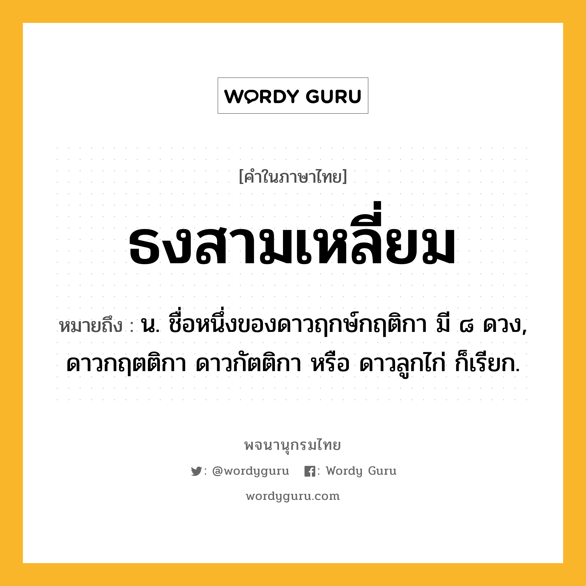 ธงสามเหลี่ยม ความหมาย หมายถึงอะไร?, คำในภาษาไทย ธงสามเหลี่ยม หมายถึง น. ชื่อหนึ่งของดาวฤกษ์กฤติกา มี ๘ ดวง, ดาวกฤตติกา ดาวกัตติกา หรือ ดาวลูกไก่ ก็เรียก.