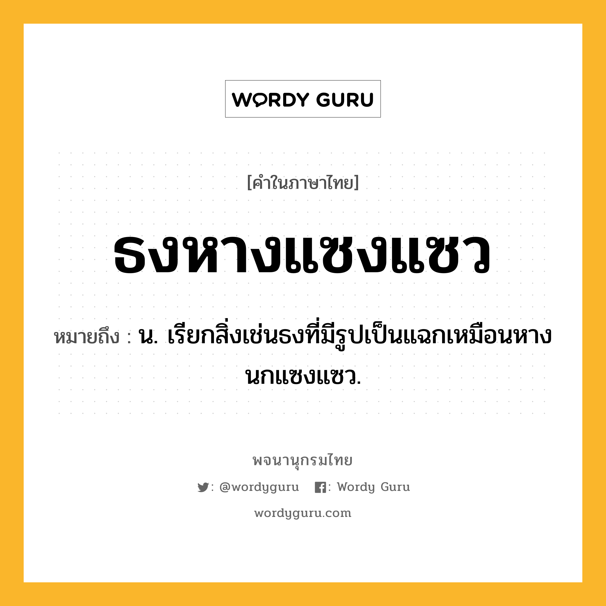 ธงหางแซงแซว ความหมาย หมายถึงอะไร?, คำในภาษาไทย ธงหางแซงแซว หมายถึง น. เรียกสิ่งเช่นธงที่มีรูปเป็นแฉกเหมือนหางนกแซงแซว.