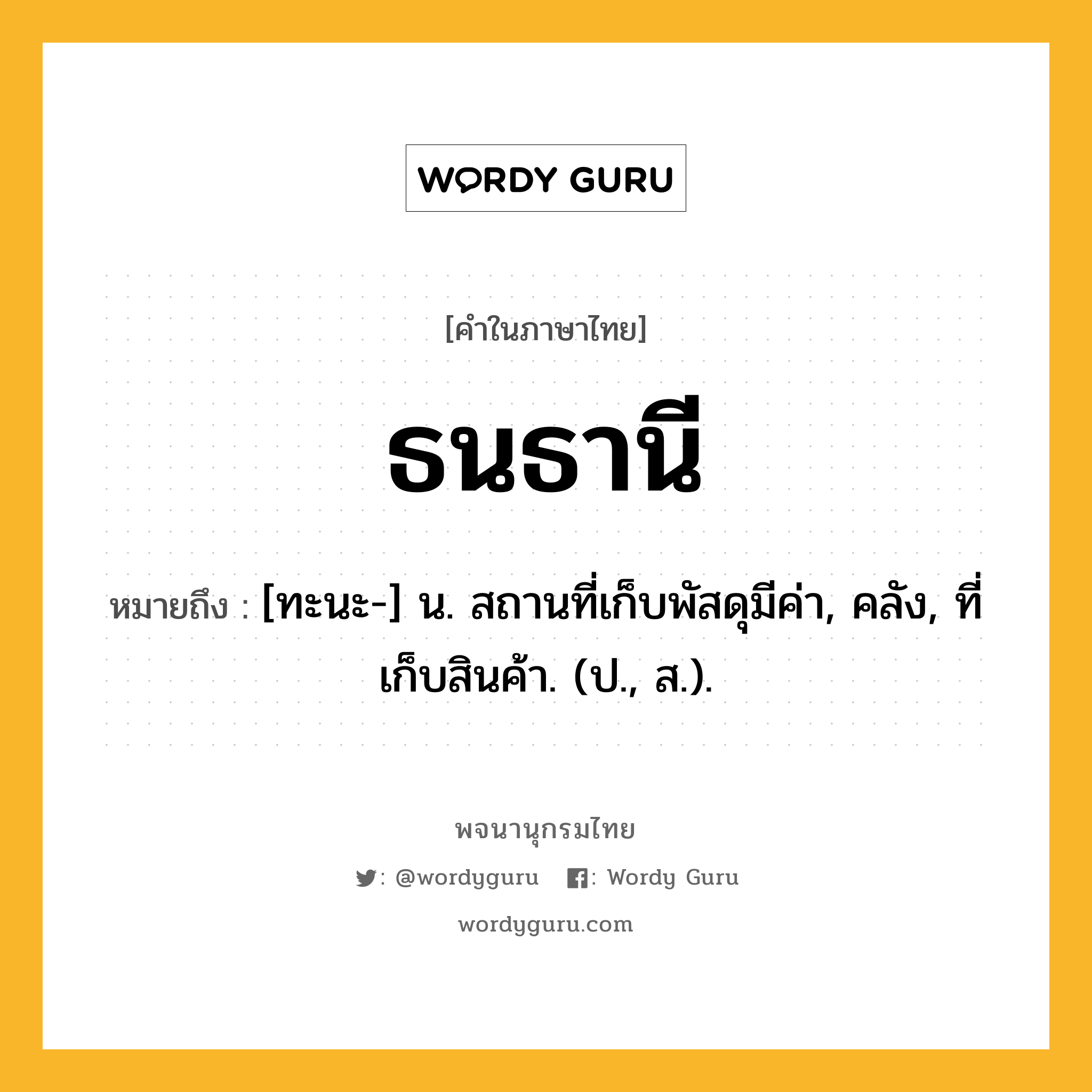 ธนธานี ความหมาย หมายถึงอะไร?, คำในภาษาไทย ธนธานี หมายถึง [ทะนะ-] น. สถานที่เก็บพัสดุมีค่า, คลัง, ที่เก็บสินค้า. (ป., ส.).