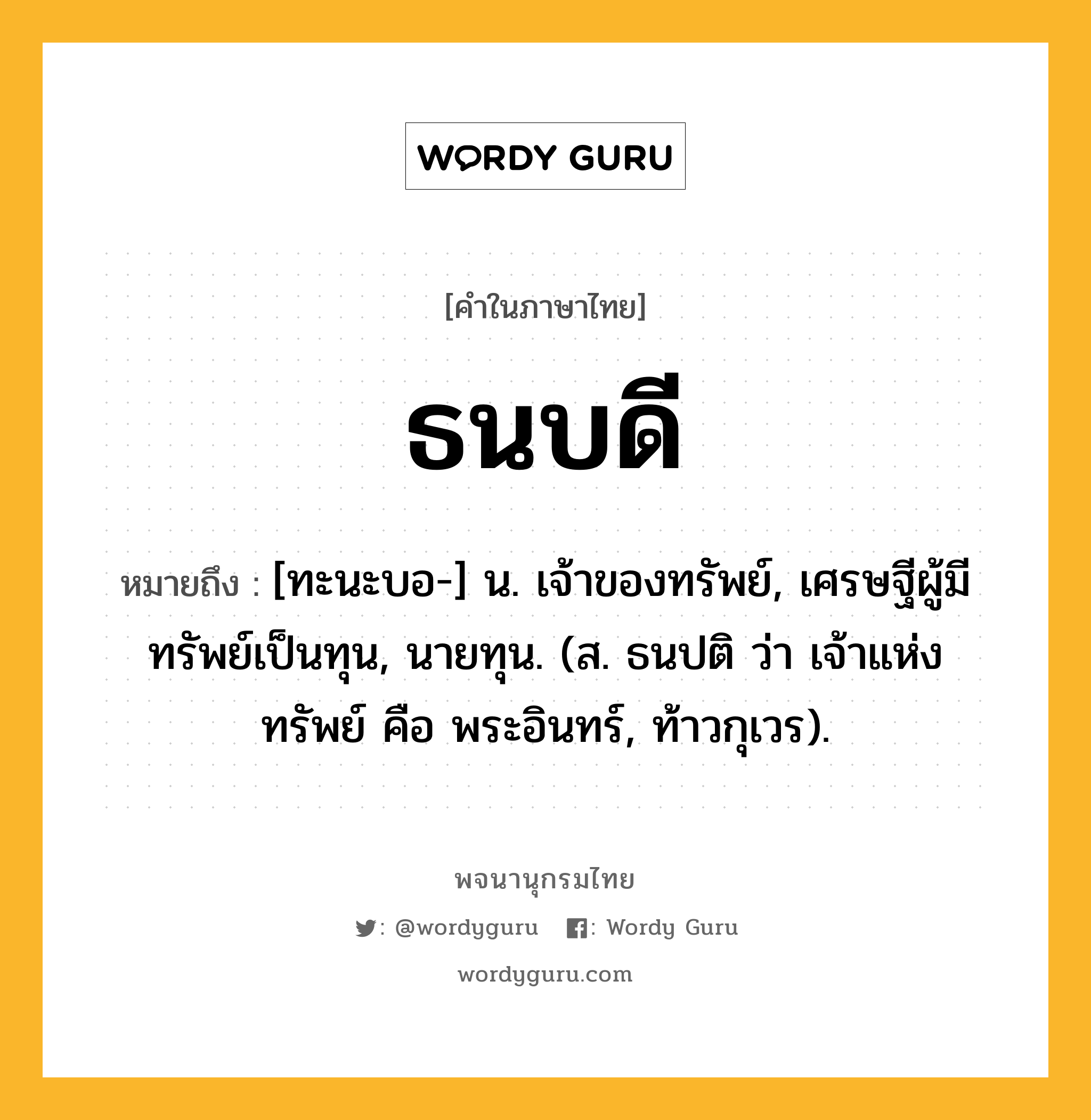 ธนบดี ความหมาย หมายถึงอะไร?, คำในภาษาไทย ธนบดี หมายถึง [ทะนะบอ-] น. เจ้าของทรัพย์, เศรษฐีผู้มีทรัพย์เป็นทุน, นายทุน. (ส. ธนปติ ว่า เจ้าแห่งทรัพย์ คือ พระอินทร์, ท้าวกุเวร).