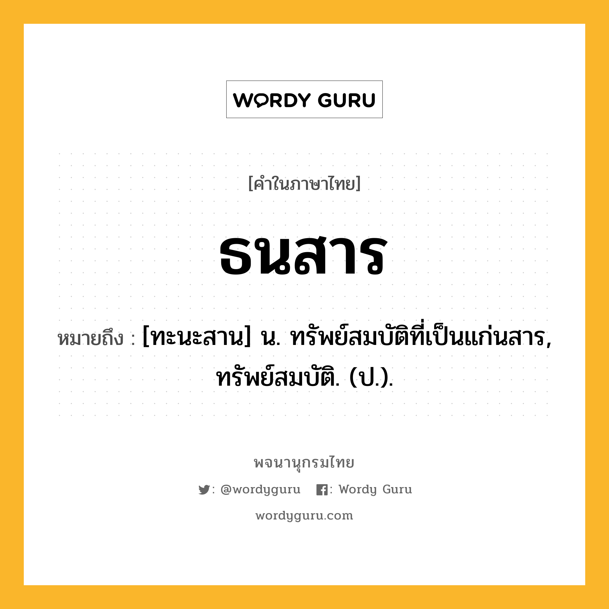 ธนสาร ความหมาย หมายถึงอะไร?, คำในภาษาไทย ธนสาร หมายถึง [ทะนะสาน] น. ทรัพย์สมบัติที่เป็นแก่นสาร, ทรัพย์สมบัติ. (ป.).