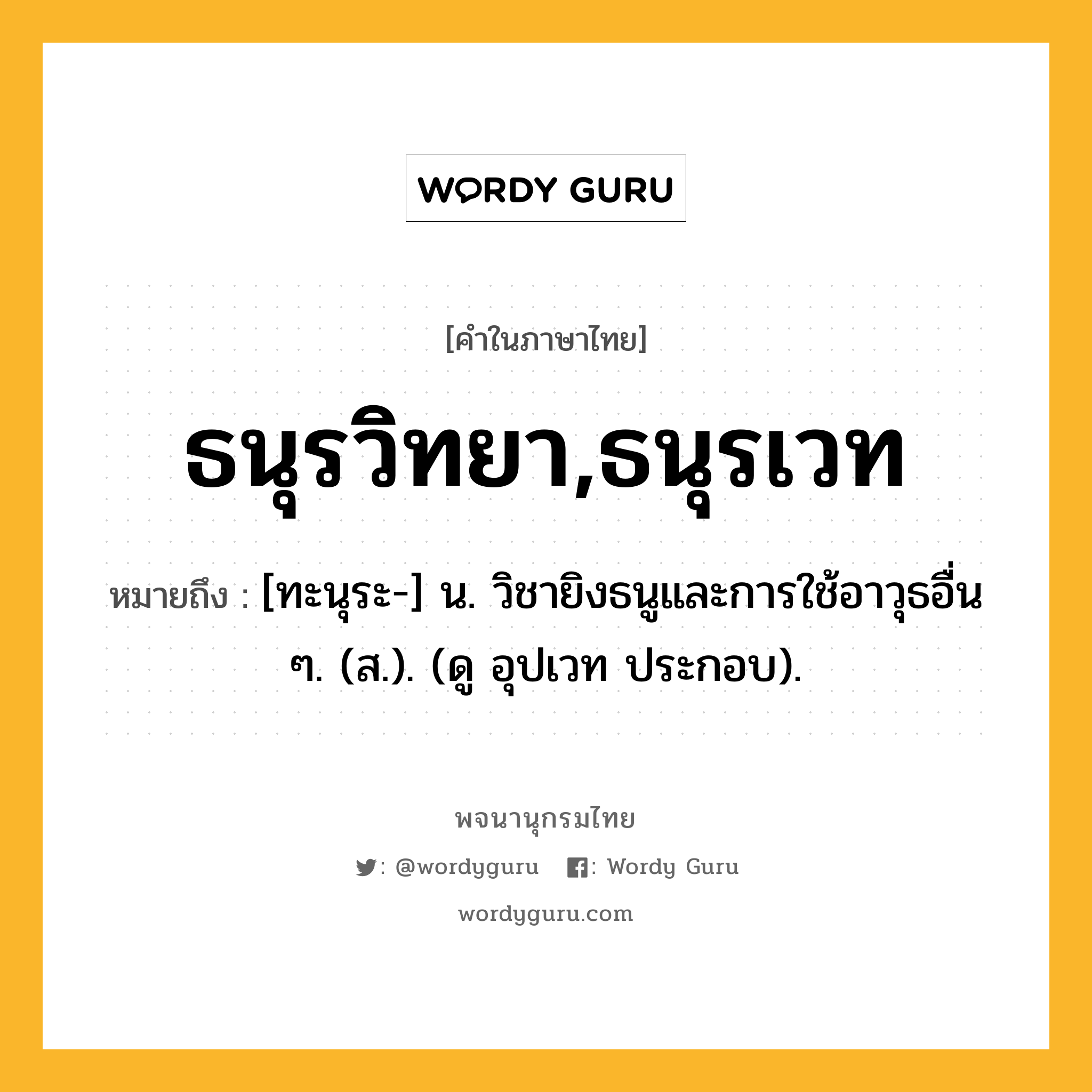 ธนุรวิทยา,ธนุรเวท ความหมาย หมายถึงอะไร?, คำในภาษาไทย ธนุรวิทยา,ธนุรเวท หมายถึง [ทะนุระ-] น. วิชายิงธนูและการใช้อาวุธอื่น ๆ. (ส.). (ดู อุปเวท ประกอบ).