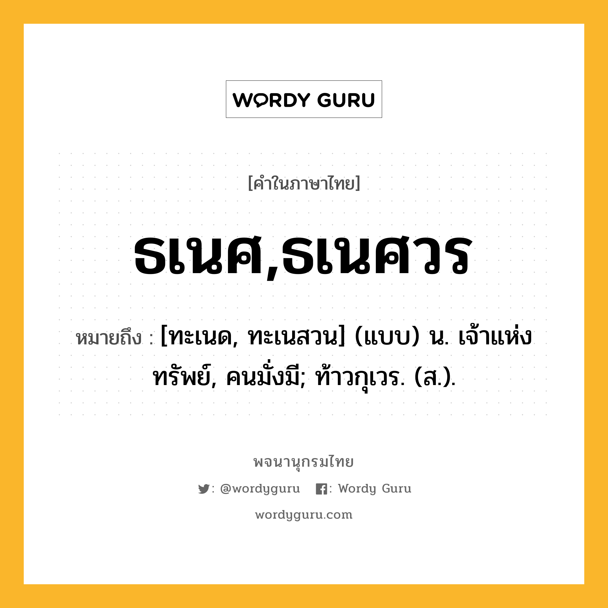 ธเนศ,ธเนศวร ความหมาย หมายถึงอะไร?, คำในภาษาไทย ธเนศ,ธเนศวร หมายถึง [ทะเนด, ทะเนสวน] (แบบ) น. เจ้าแห่งทรัพย์, คนมั่งมี; ท้าวกุเวร. (ส.).