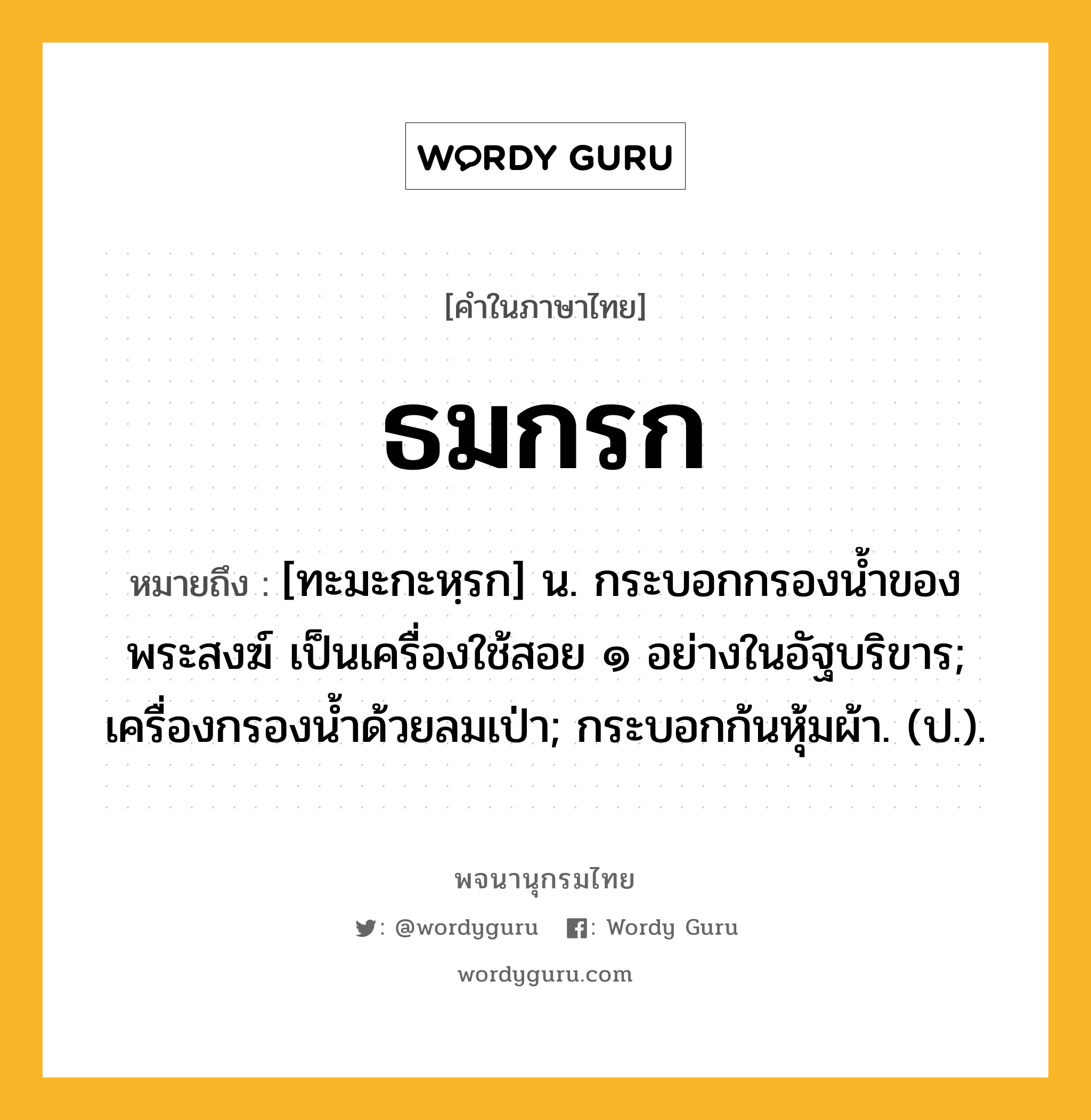 ธมกรก ความหมาย หมายถึงอะไร?, คำในภาษาไทย ธมกรก หมายถึง [ทะมะกะหฺรก] น. กระบอกกรองนํ้าของพระสงฆ์ เป็นเครื่องใช้สอย ๑ อย่างในอัฐบริขาร; เครื่องกรองนํ้าด้วยลมเป่า; กระบอกก้นหุ้มผ้า. (ป.).