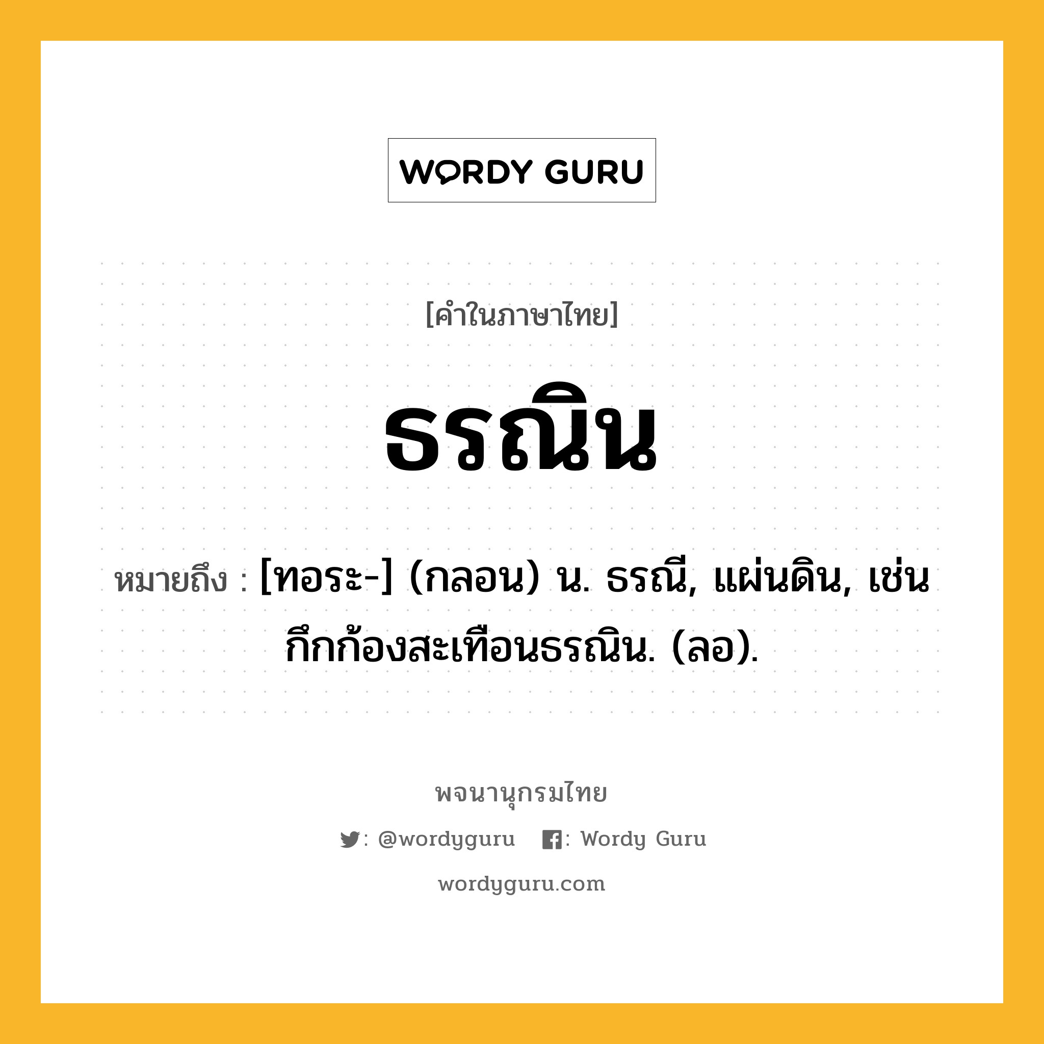 ธรณิน ความหมาย หมายถึงอะไร?, คำในภาษาไทย ธรณิน หมายถึง [ทอระ-] (กลอน) น. ธรณี, แผ่นดิน, เช่น กึกก้องสะเทือนธรณิน. (ลอ).