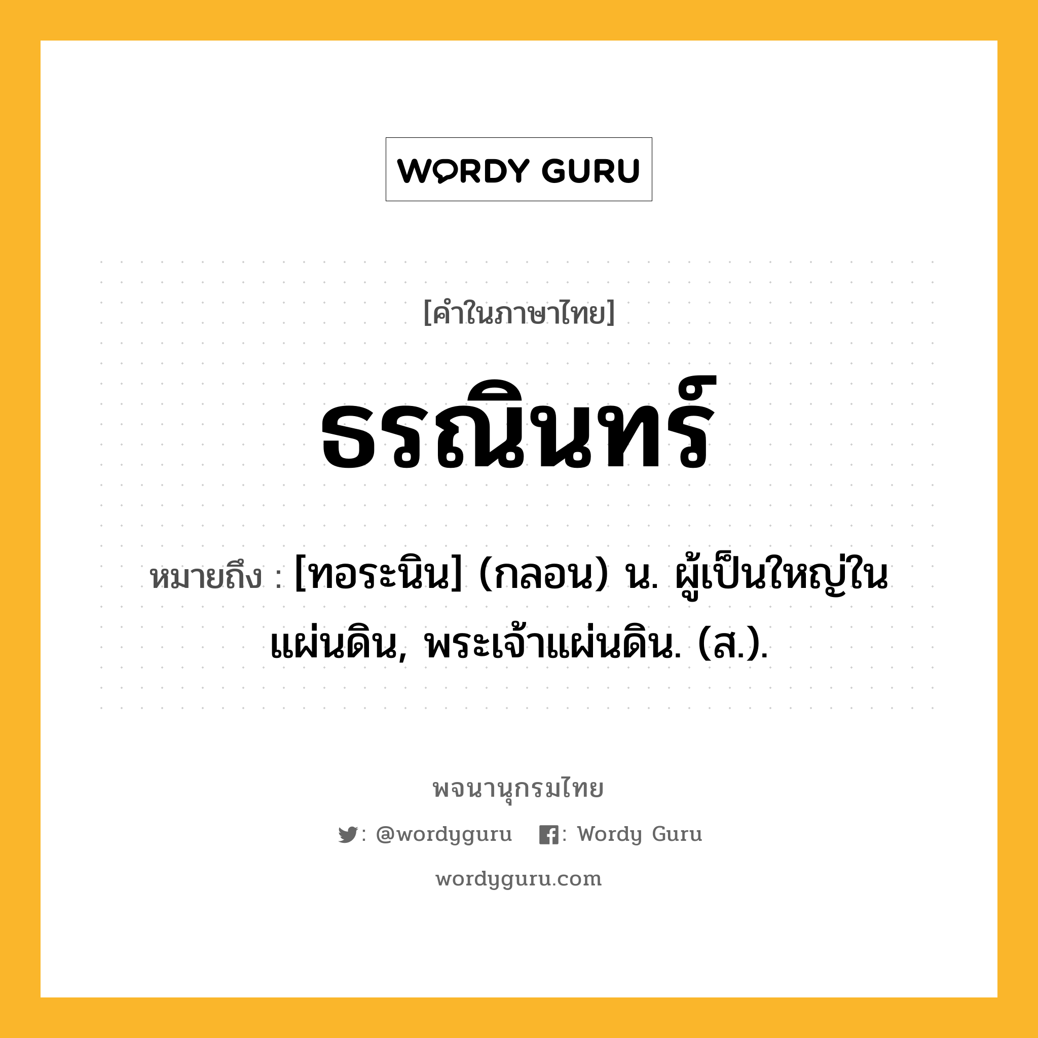 ธรณินทร์ ความหมาย หมายถึงอะไร?, คำในภาษาไทย ธรณินทร์ หมายถึง [ทอระนิน] (กลอน) น. ผู้เป็นใหญ่ในแผ่นดิน, พระเจ้าแผ่นดิน. (ส.).