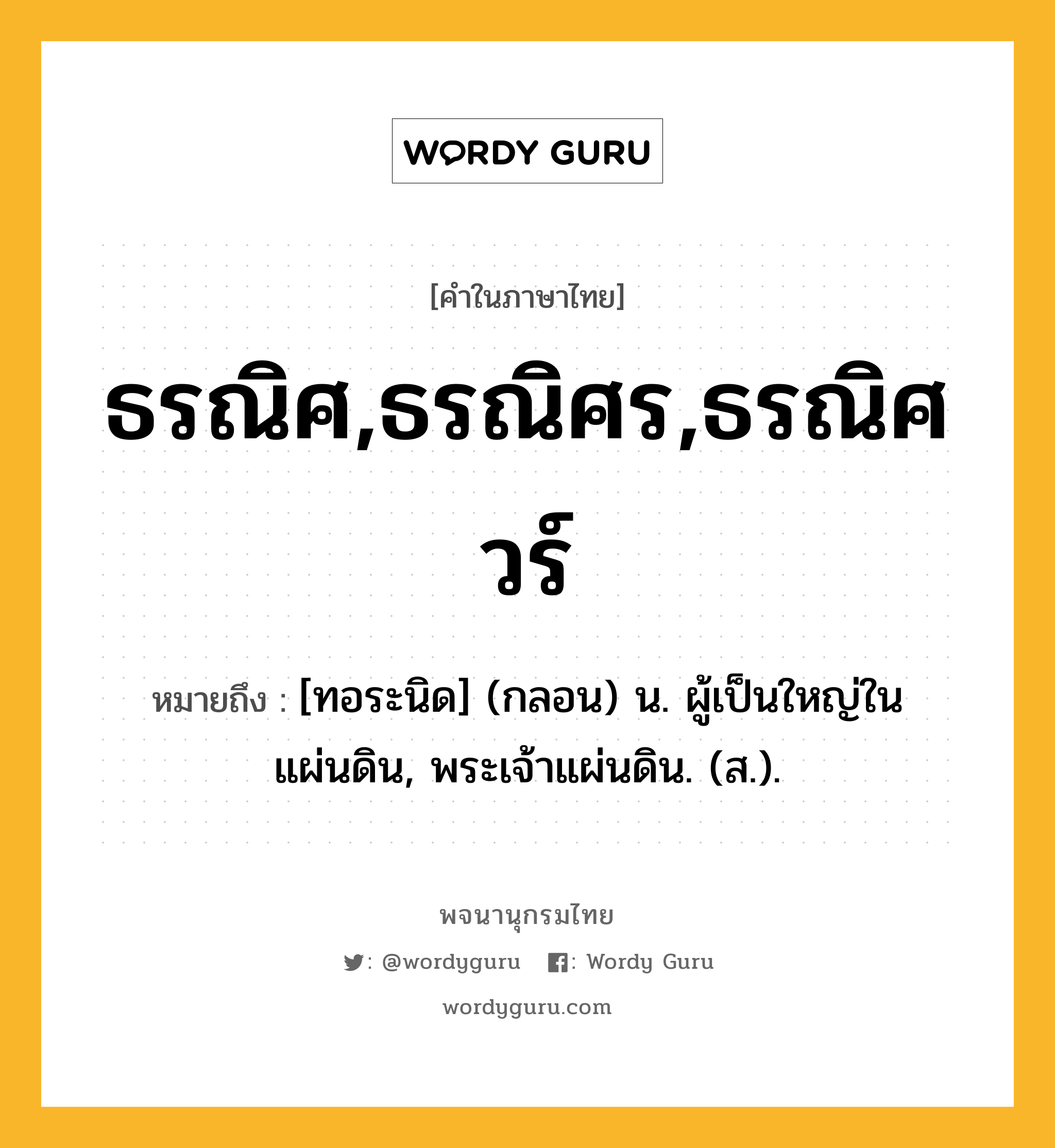 ธรณิศ,ธรณิศร,ธรณิศวร์ ความหมาย หมายถึงอะไร?, คำในภาษาไทย ธรณิศ,ธรณิศร,ธรณิศวร์ หมายถึง [ทอระนิด] (กลอน) น. ผู้เป็นใหญ่ในแผ่นดิน, พระเจ้าแผ่นดิน. (ส.).