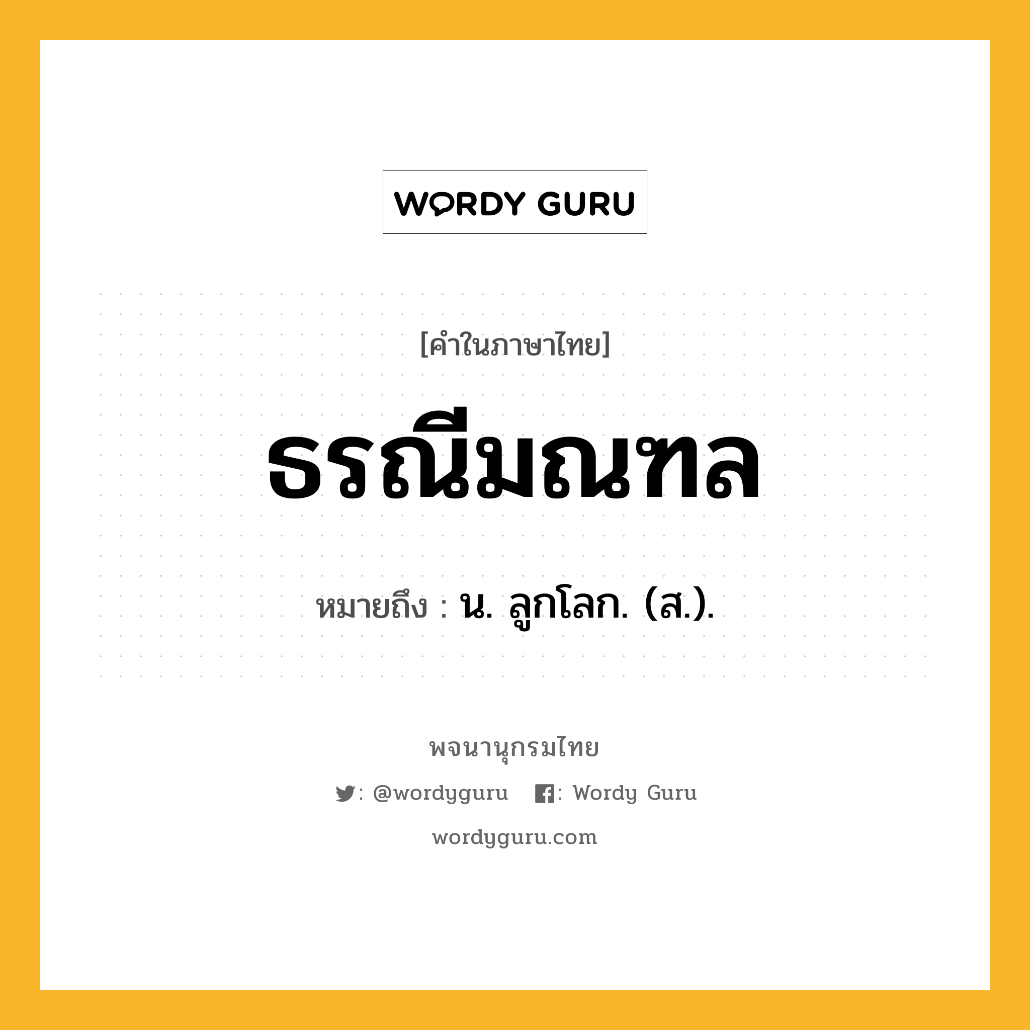 ธรณีมณฑล ความหมาย หมายถึงอะไร?, คำในภาษาไทย ธรณีมณฑล หมายถึง น. ลูกโลก. (ส.).