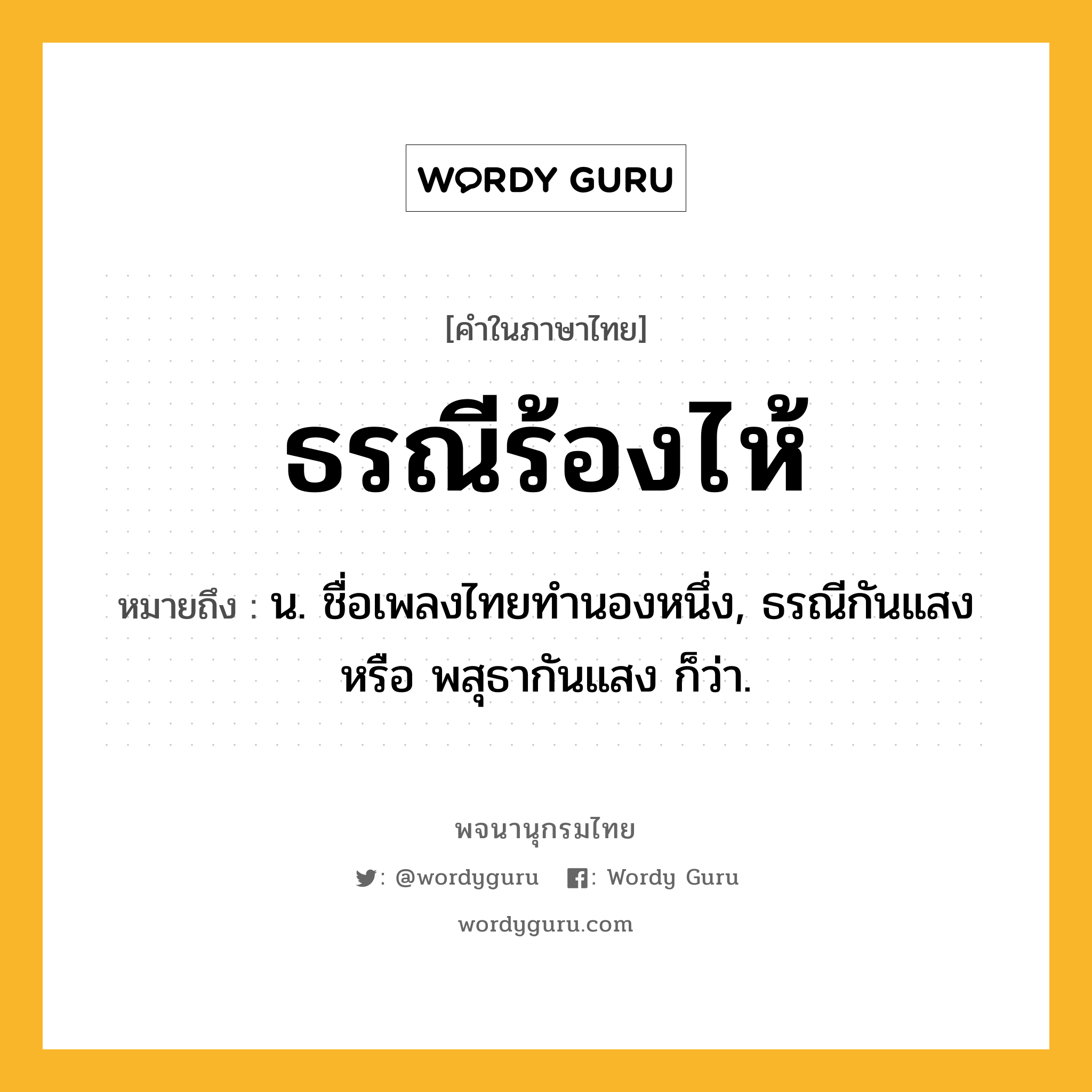 ธรณีร้องไห้ ความหมาย หมายถึงอะไร?, คำในภาษาไทย ธรณีร้องไห้ หมายถึง น. ชื่อเพลงไทยทํานองหนึ่ง, ธรณีกันแสง หรือ พสุธากันแสง ก็ว่า.