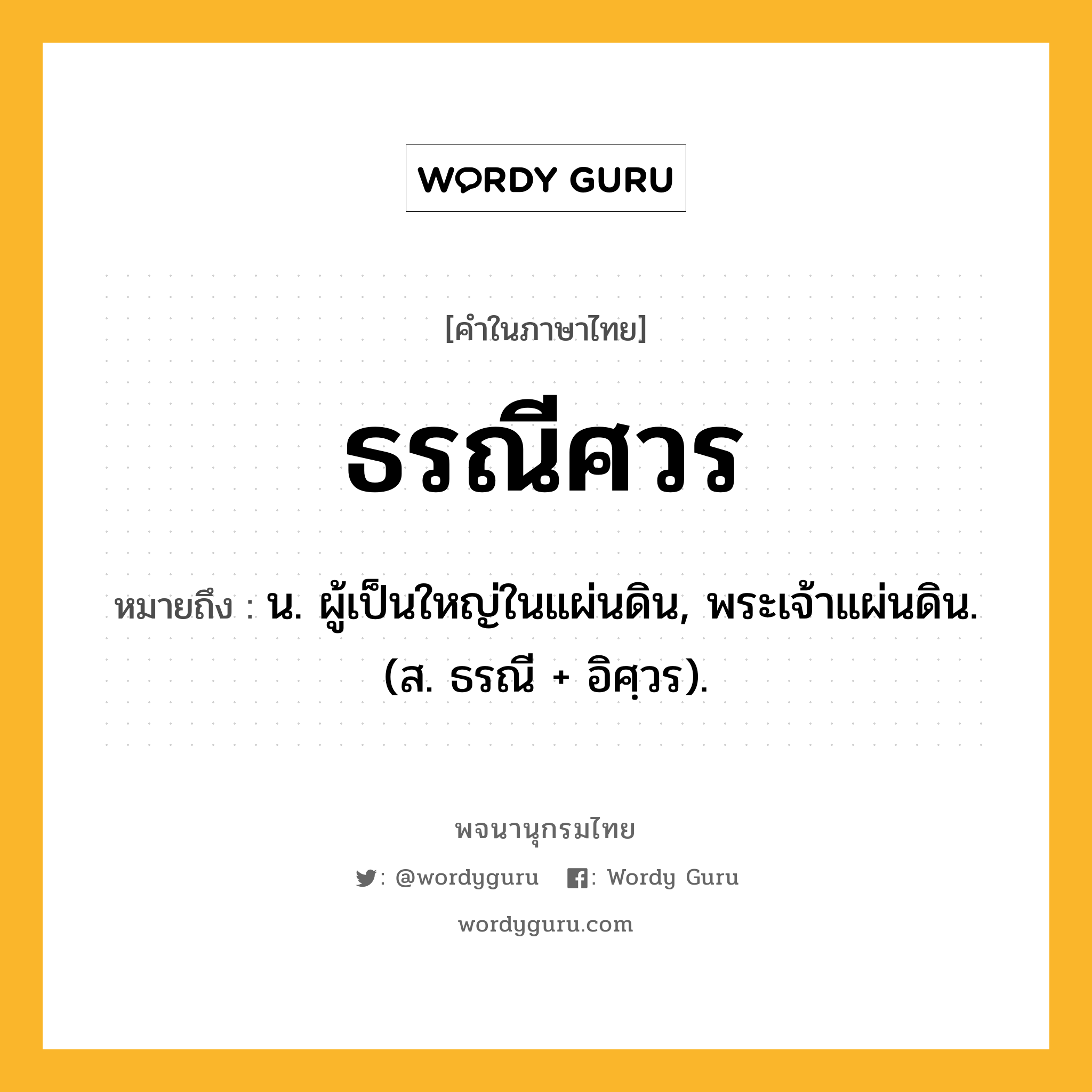 ธรณีศวร ความหมาย หมายถึงอะไร?, คำในภาษาไทย ธรณีศวร หมายถึง น. ผู้เป็นใหญ่ในแผ่นดิน, พระเจ้าแผ่นดิน. (ส. ธรณี + อิศฺวร).