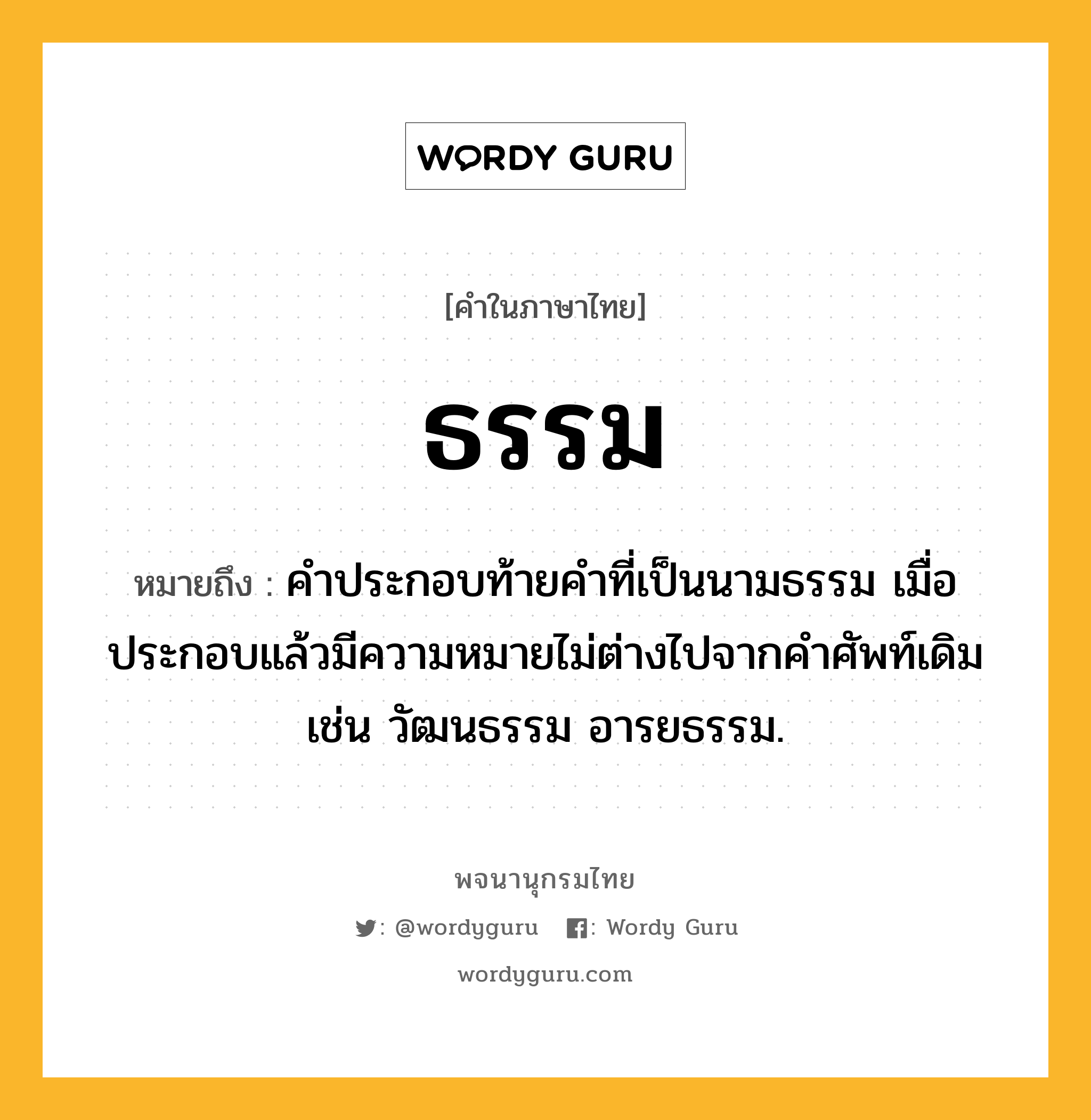 ธรรม ความหมาย หมายถึงอะไร?, คำในภาษาไทย ธรรม หมายถึง คําประกอบท้ายคําที่เป็นนามธรรม เมื่อประกอบแล้วมีความหมายไม่ต่างไปจากคําศัพท์เดิม เช่น วัฒนธรรม อารยธรรม.