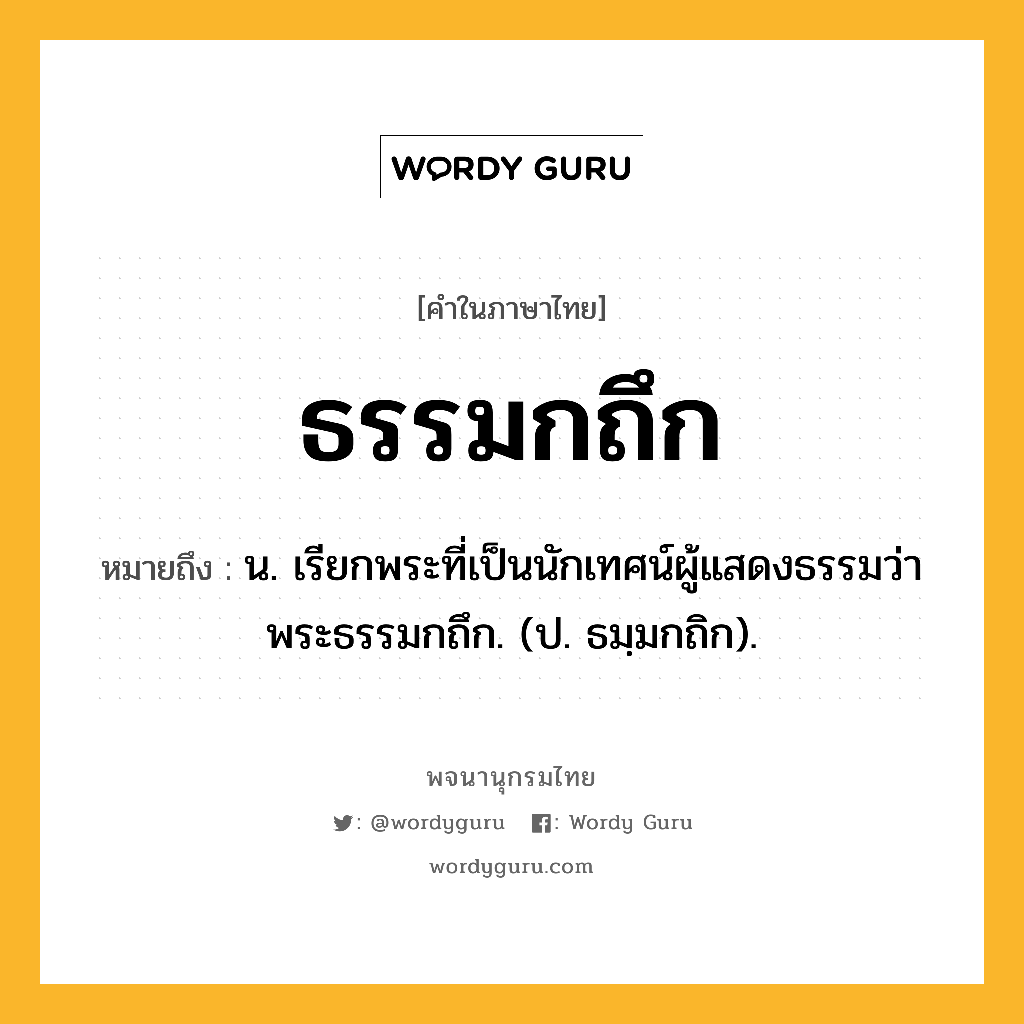 ธรรมกถึก ความหมาย หมายถึงอะไร?, คำในภาษาไทย ธรรมกถึก หมายถึง น. เรียกพระที่เป็นนักเทศน์ผู้แสดงธรรมว่า พระธรรมกถึก. (ป. ธมฺมกถิก).