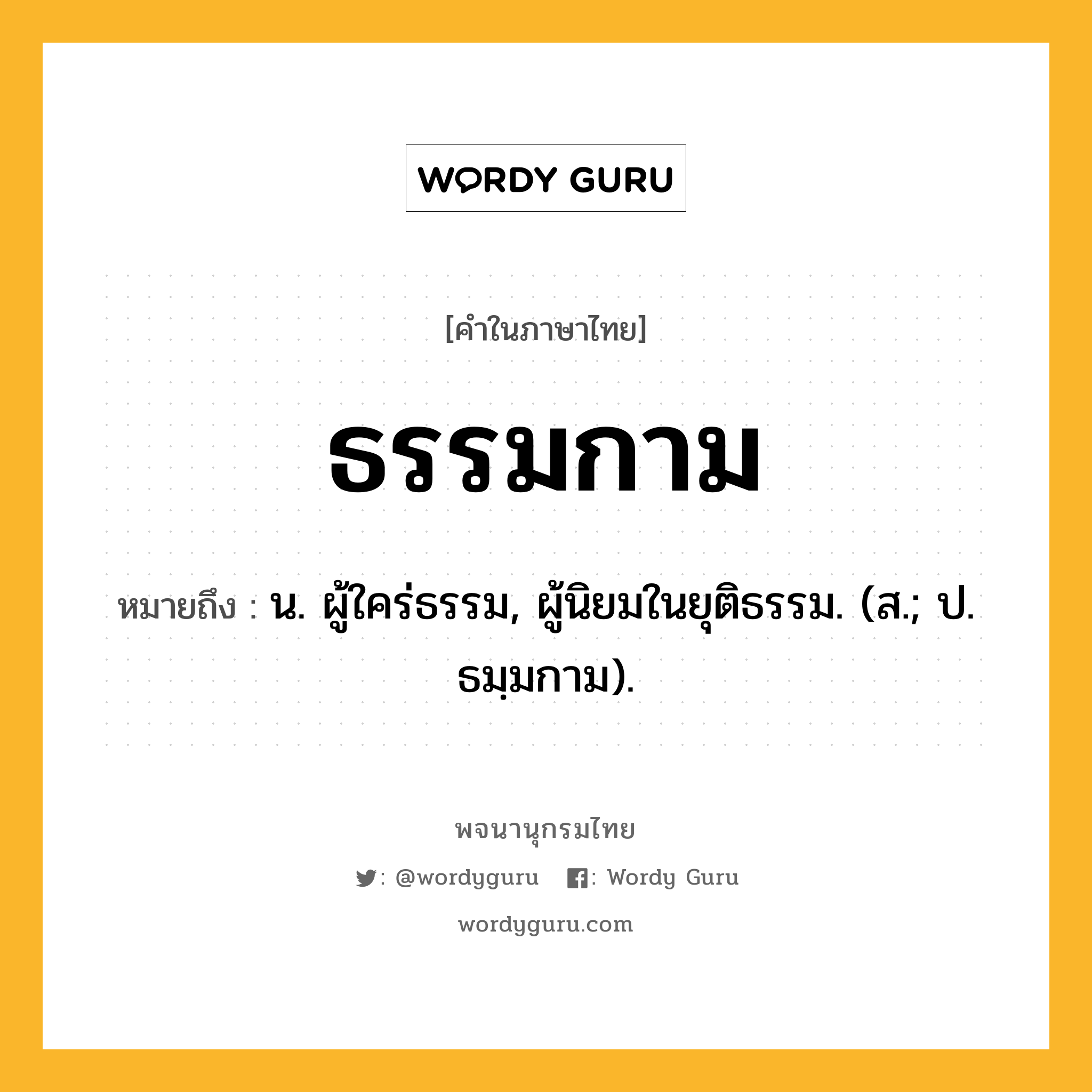 ธรรมกาม ความหมาย หมายถึงอะไร?, คำในภาษาไทย ธรรมกาม หมายถึง น. ผู้ใคร่ธรรม, ผู้นิยมในยุติธรรม. (ส.; ป. ธมฺมกาม).