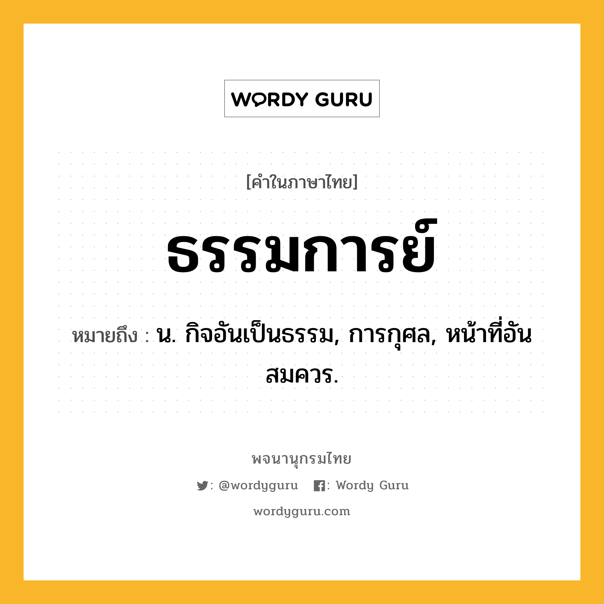 ธรรมการย์ ความหมาย หมายถึงอะไร?, คำในภาษาไทย ธรรมการย์ หมายถึง น. กิจอันเป็นธรรม, การกุศล, หน้าที่อันสมควร.