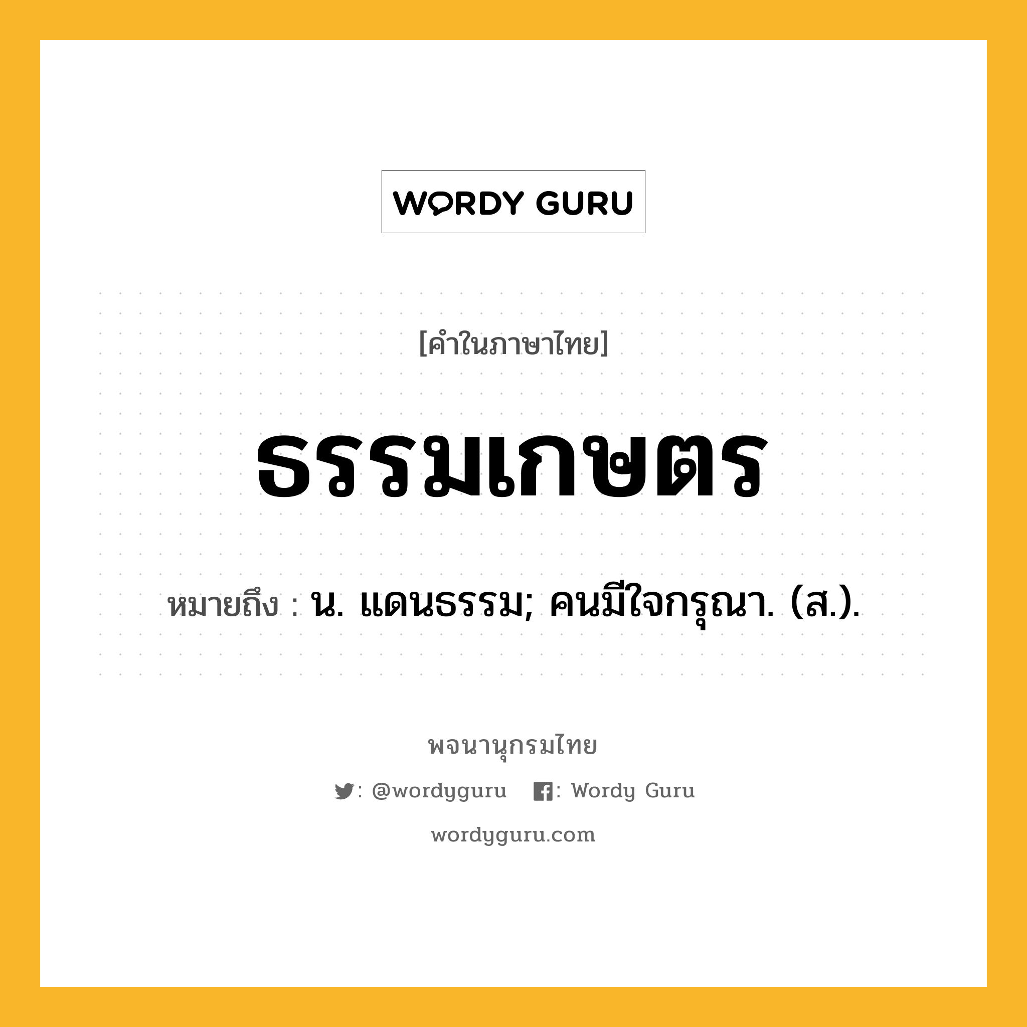 ธรรมเกษตร ความหมาย หมายถึงอะไร?, คำในภาษาไทย ธรรมเกษตร หมายถึง น. แดนธรรม; คนมีใจกรุณา. (ส.).