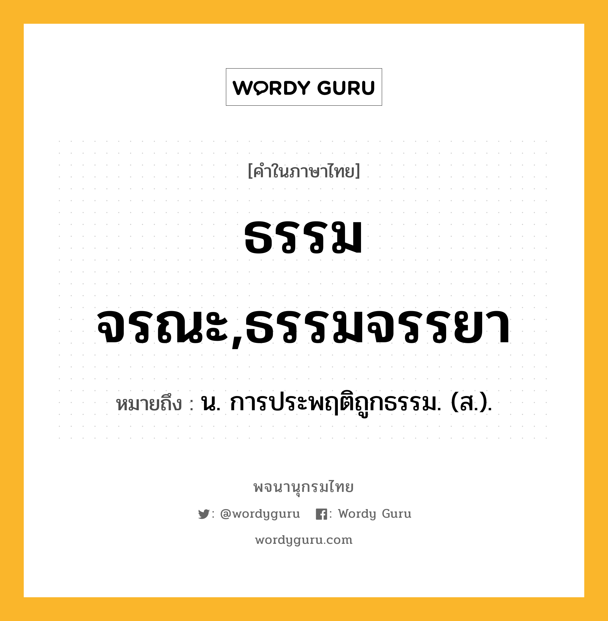 ธรรมจรณะ,ธรรมจรรยา ความหมาย หมายถึงอะไร?, คำในภาษาไทย ธรรมจรณะ,ธรรมจรรยา หมายถึง น. การประพฤติถูกธรรม. (ส.).