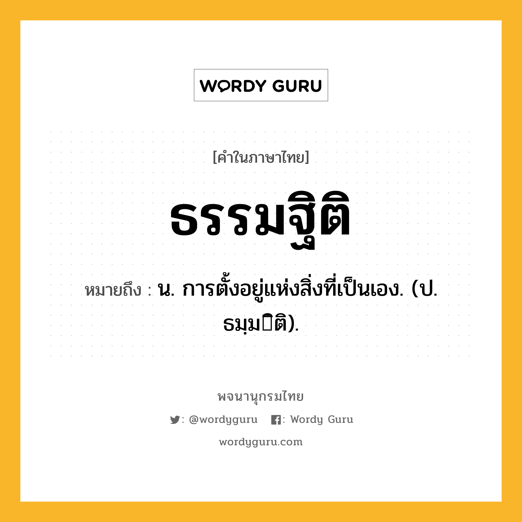 ธรรมฐิติ ความหมาย หมายถึงอะไร?, คำในภาษาไทย ธรรมฐิติ หมายถึง น. การตั้งอยู่แห่งสิ่งที่เป็นเอง. (ป. ธมฺมิติ).