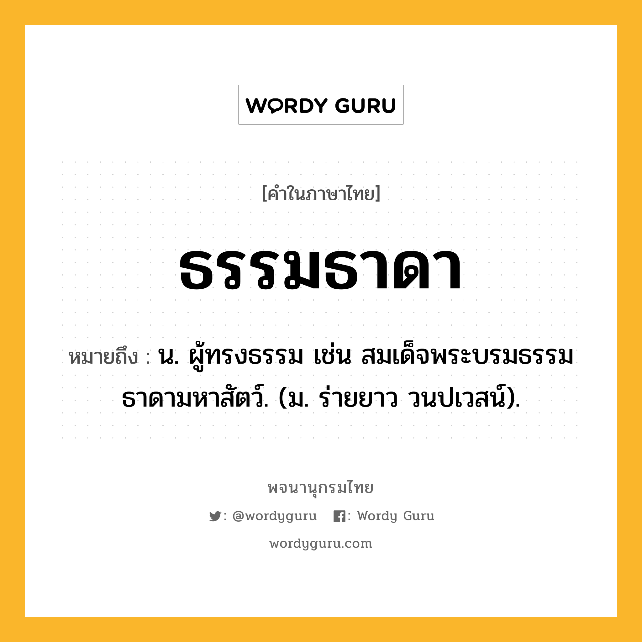 ธรรมธาดา ความหมาย หมายถึงอะไร?, คำในภาษาไทย ธรรมธาดา หมายถึง น. ผู้ทรงธรรม เช่น สมเด็จพระบรมธรรมธาดามหาสัตว์. (ม. ร่ายยาว วนปเวสน์).