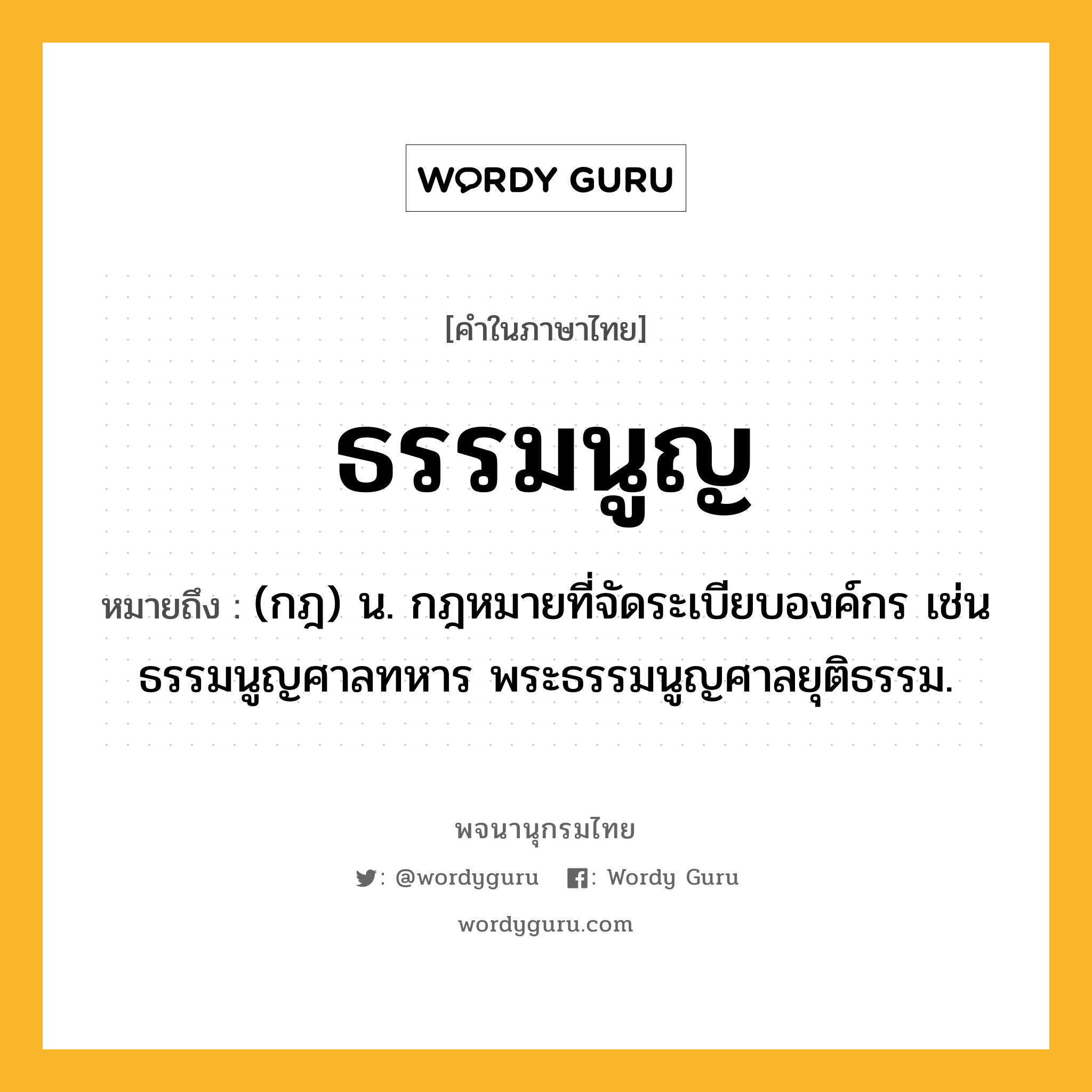 ธรรมนูญ ความหมาย หมายถึงอะไร?, คำในภาษาไทย ธรรมนูญ หมายถึง (กฎ) น. กฎหมายที่จัดระเบียบองค์กร เช่น ธรรมนูญศาลทหาร พระธรรมนูญศาลยุติธรรม.