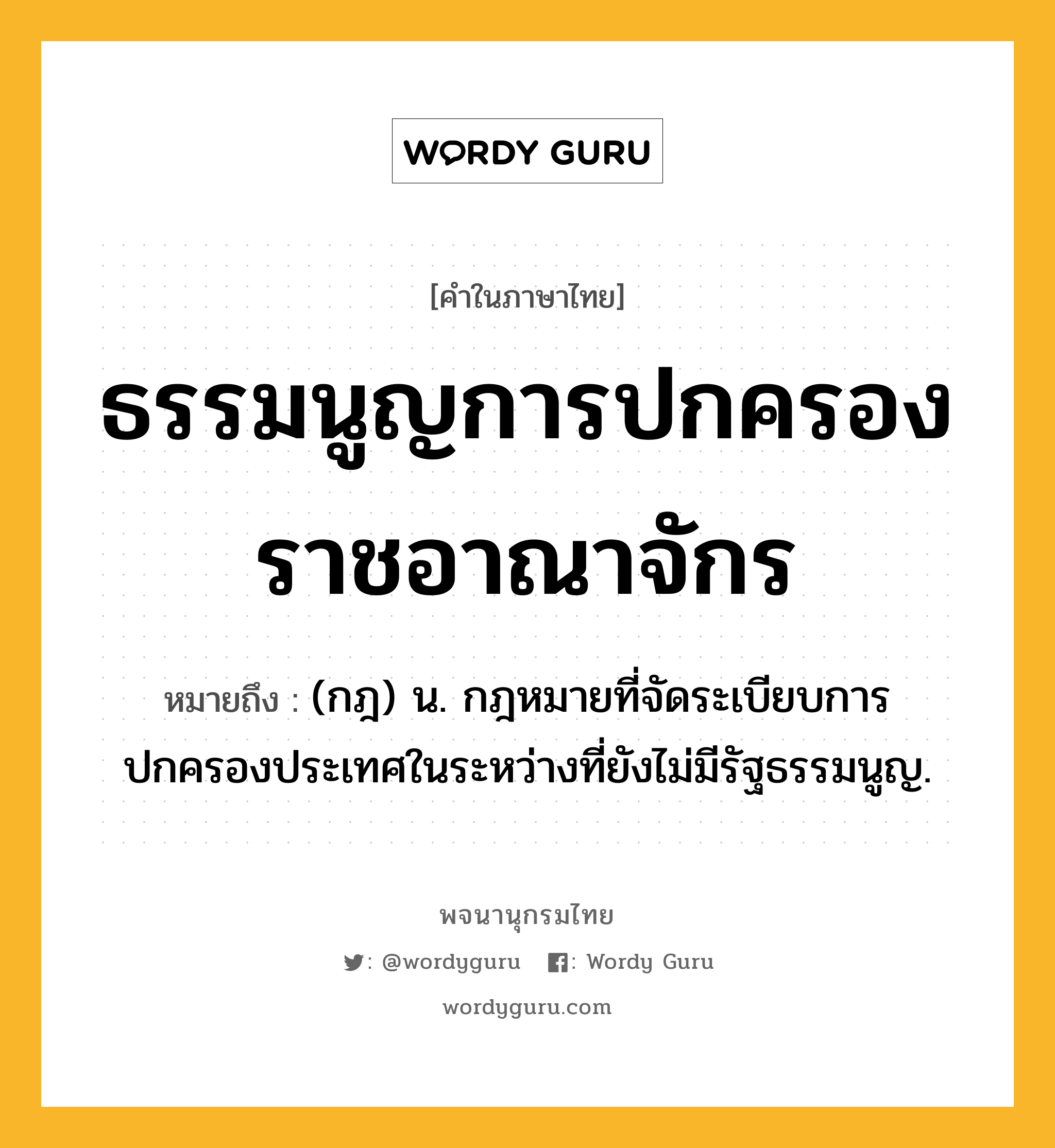 ธรรมนูญการปกครองราชอาณาจักร ความหมาย หมายถึงอะไร?, คำในภาษาไทย ธรรมนูญการปกครองราชอาณาจักร หมายถึง (กฎ) น. กฎหมายที่จัดระเบียบการปกครองประเทศในระหว่างที่ยังไม่มีรัฐธรรมนูญ.