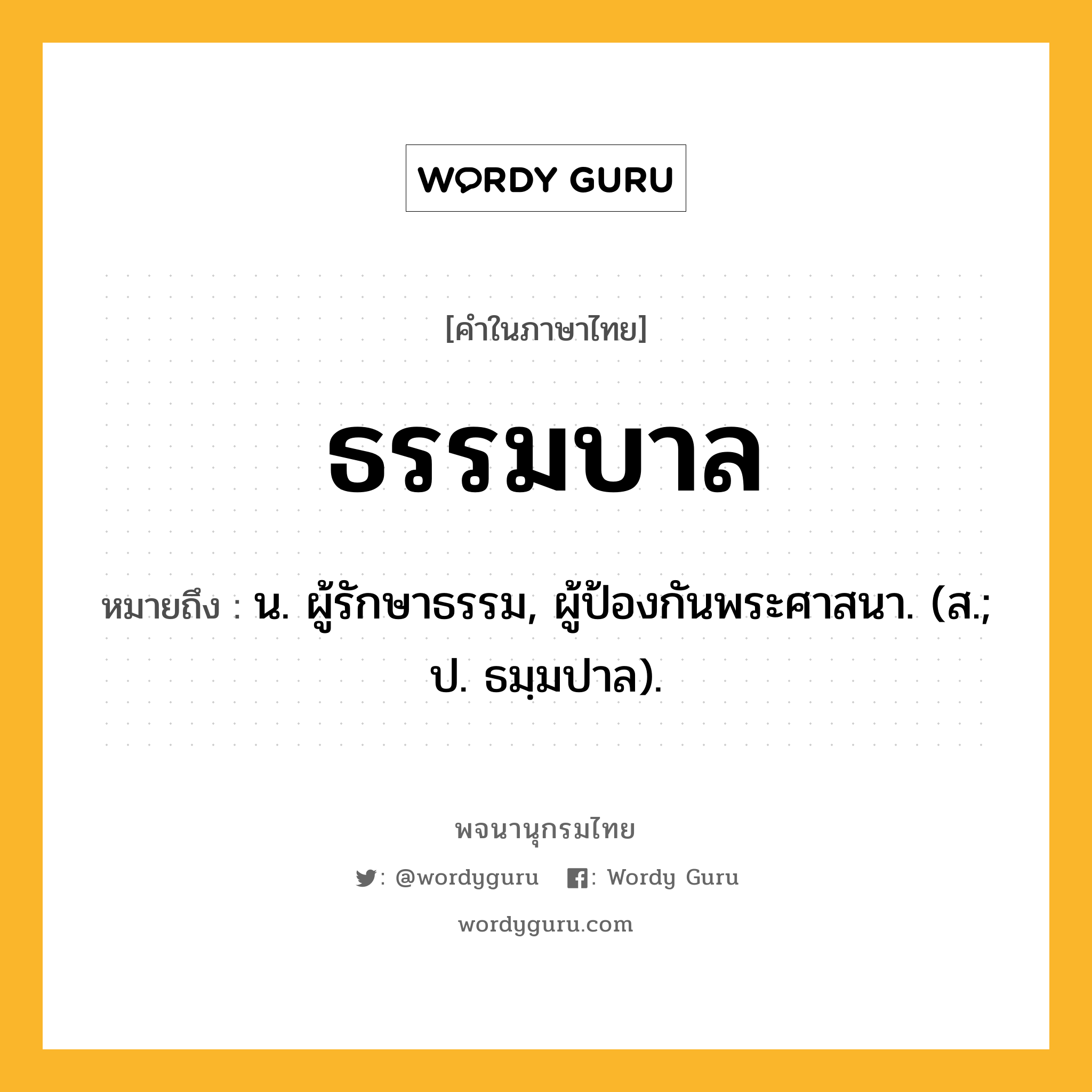 ธรรมบาล ความหมาย หมายถึงอะไร?, คำในภาษาไทย ธรรมบาล หมายถึง น. ผู้รักษาธรรม, ผู้ป้องกันพระศาสนา. (ส.; ป. ธมฺมปาล).