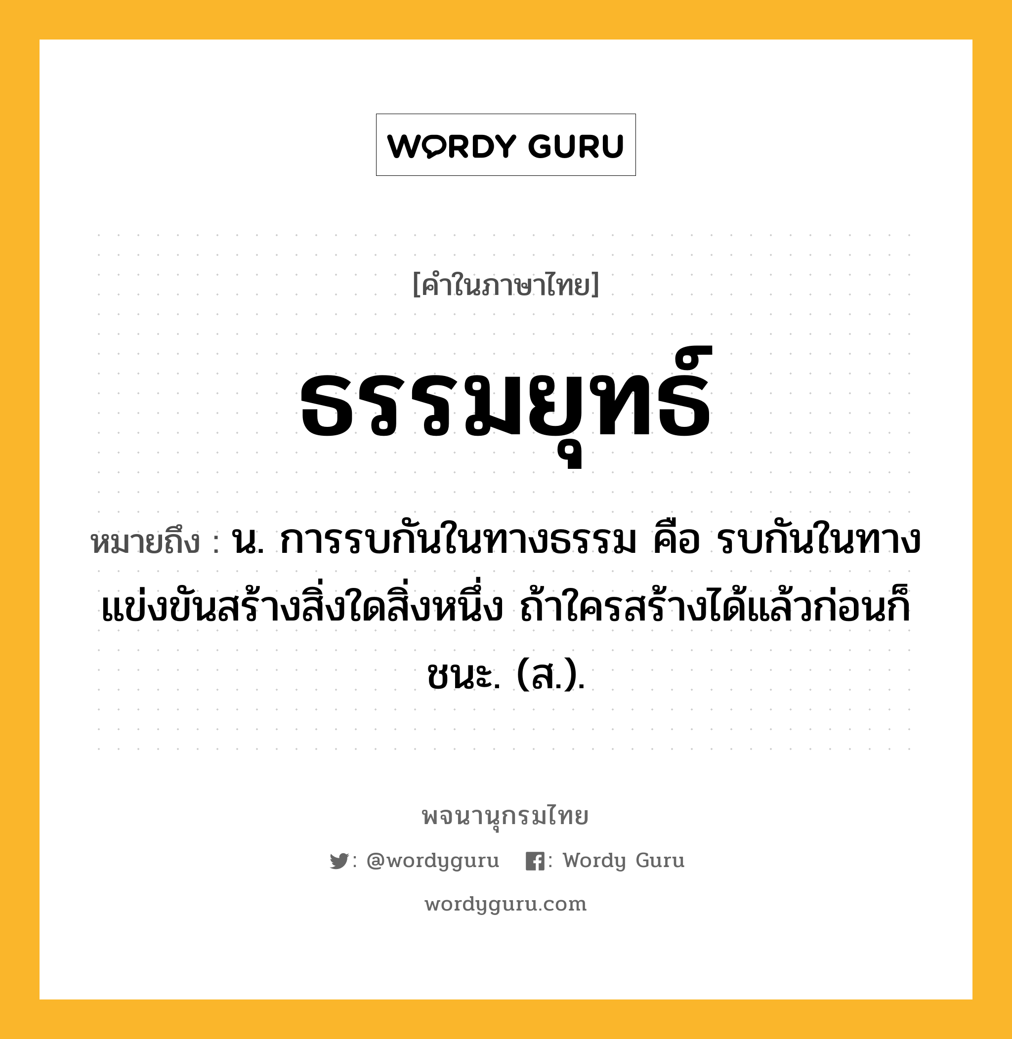 ธรรมยุทธ์ ความหมาย หมายถึงอะไร?, คำในภาษาไทย ธรรมยุทธ์ หมายถึง น. การรบกันในทางธรรม คือ รบกันในทางแข่งขันสร้างสิ่งใดสิ่งหนึ่ง ถ้าใครสร้างได้แล้วก่อนก็ชนะ. (ส.).