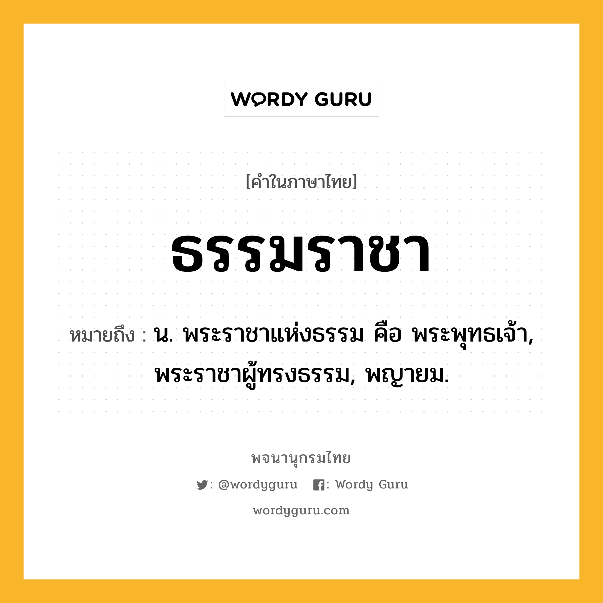 ธรรมราชา ความหมาย หมายถึงอะไร?, คำในภาษาไทย ธรรมราชา หมายถึง น. พระราชาแห่งธรรม คือ พระพุทธเจ้า, พระราชาผู้ทรงธรรม, พญายม.