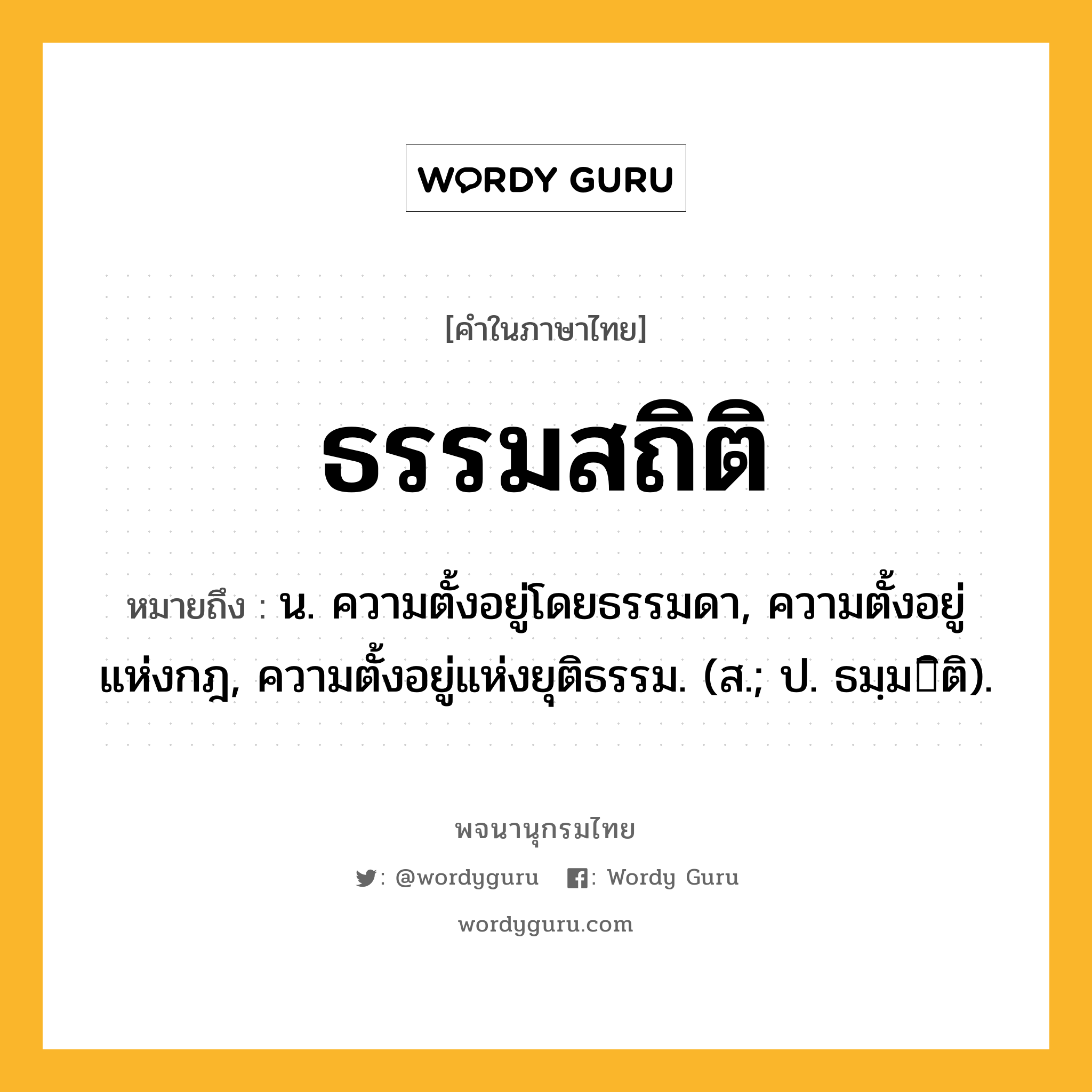 ธรรมสถิติ ความหมาย หมายถึงอะไร?, คำในภาษาไทย ธรรมสถิติ หมายถึง น. ความตั้งอยู่โดยธรรมดา, ความตั้งอยู่แห่งกฎ, ความตั้งอยู่แห่งยุติธรรม. (ส.; ป. ธมฺมิติ).