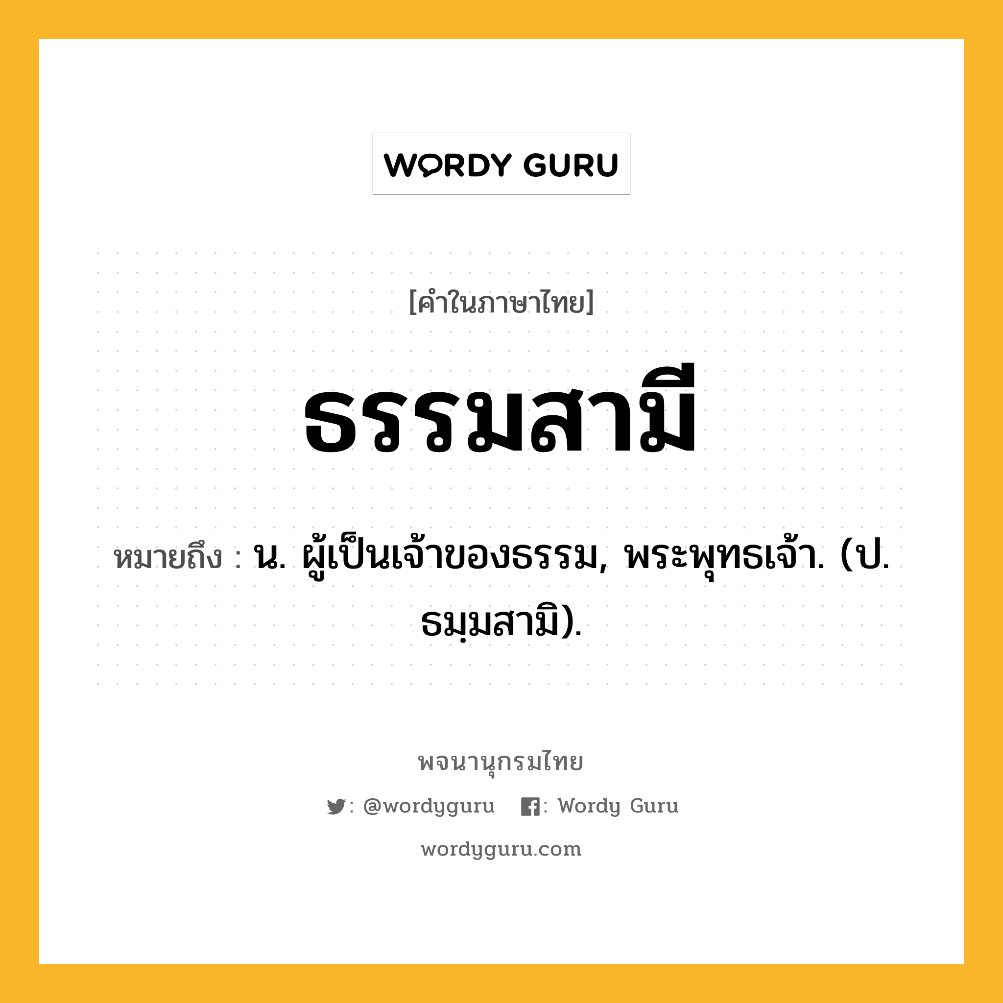 ธรรมสามี ความหมาย หมายถึงอะไร?, คำในภาษาไทย ธรรมสามี หมายถึง น. ผู้เป็นเจ้าของธรรม, พระพุทธเจ้า. (ป. ธมฺมสามิ).