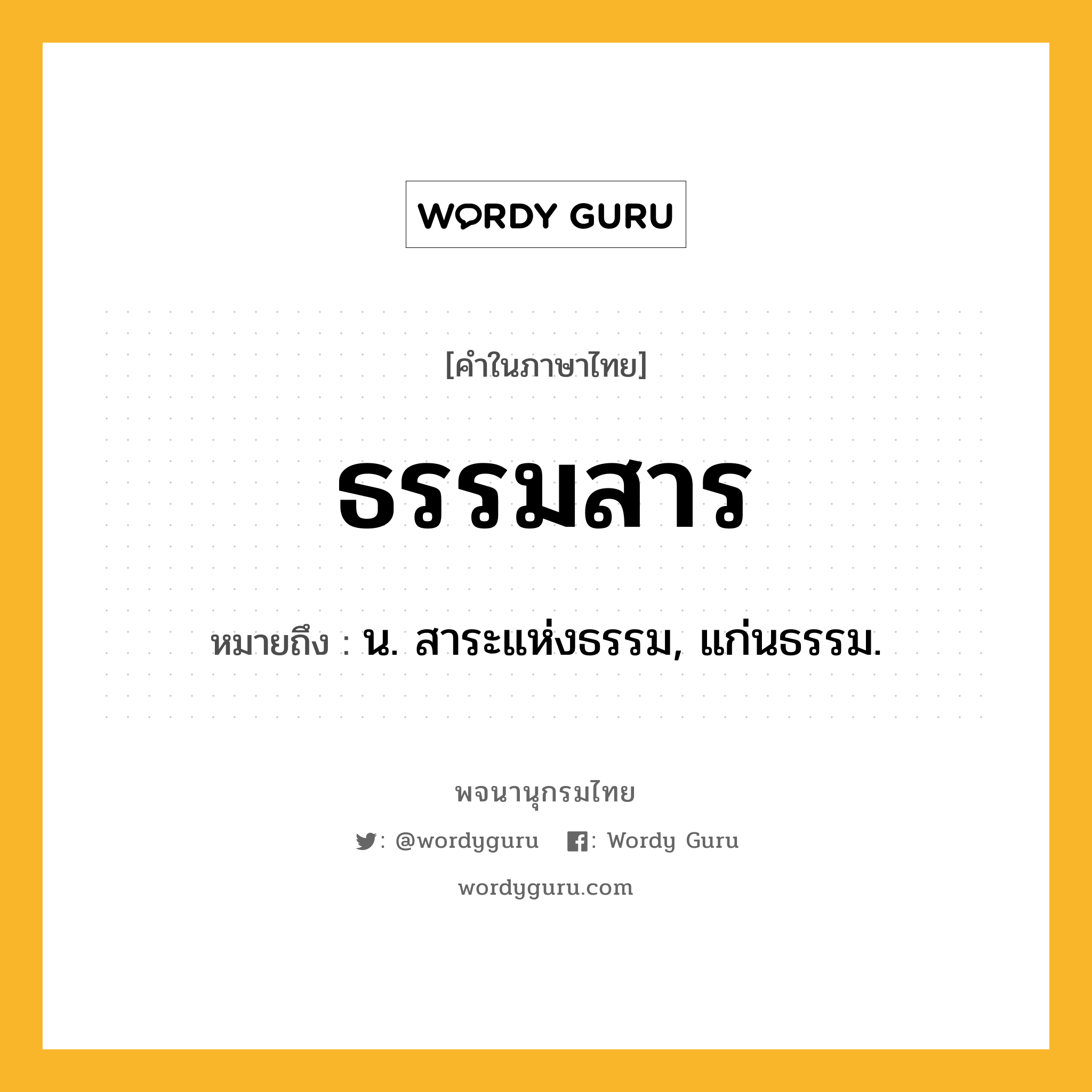 ธรรมสาร ความหมาย หมายถึงอะไร?, คำในภาษาไทย ธรรมสาร หมายถึง น. สาระแห่งธรรม, แก่นธรรม.