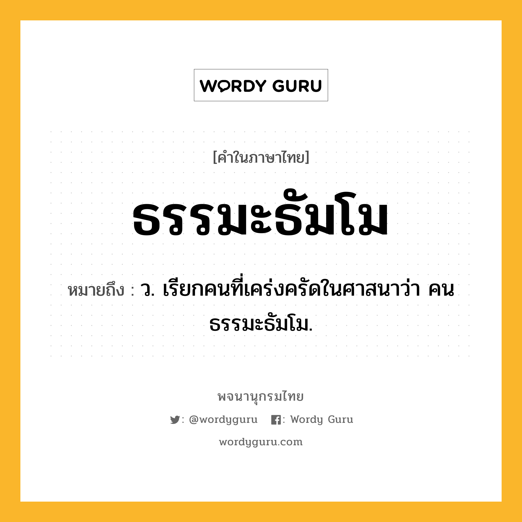 ธรรมะธัมโม ความหมาย หมายถึงอะไร?, คำในภาษาไทย ธรรมะธัมโม หมายถึง ว. เรียกคนที่เคร่งครัดในศาสนาว่า คนธรรมะธัมโม.