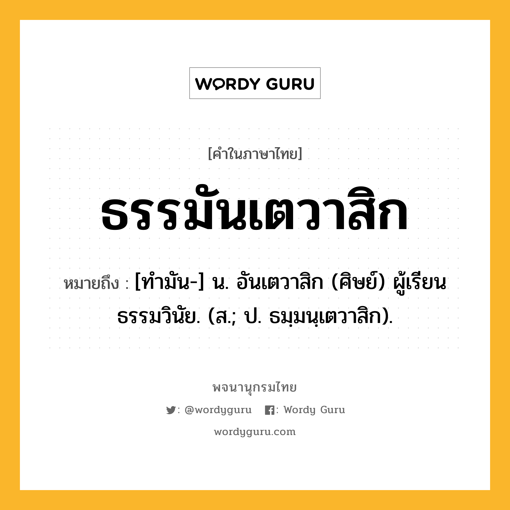 ธรรมันเตวาสิก ความหมาย หมายถึงอะไร?, คำในภาษาไทย ธรรมันเตวาสิก หมายถึง [ทํามัน-] น. อันเตวาสิก (ศิษย์) ผู้เรียนธรรมวินัย. (ส.; ป. ธมฺมนฺเตวาสิก).