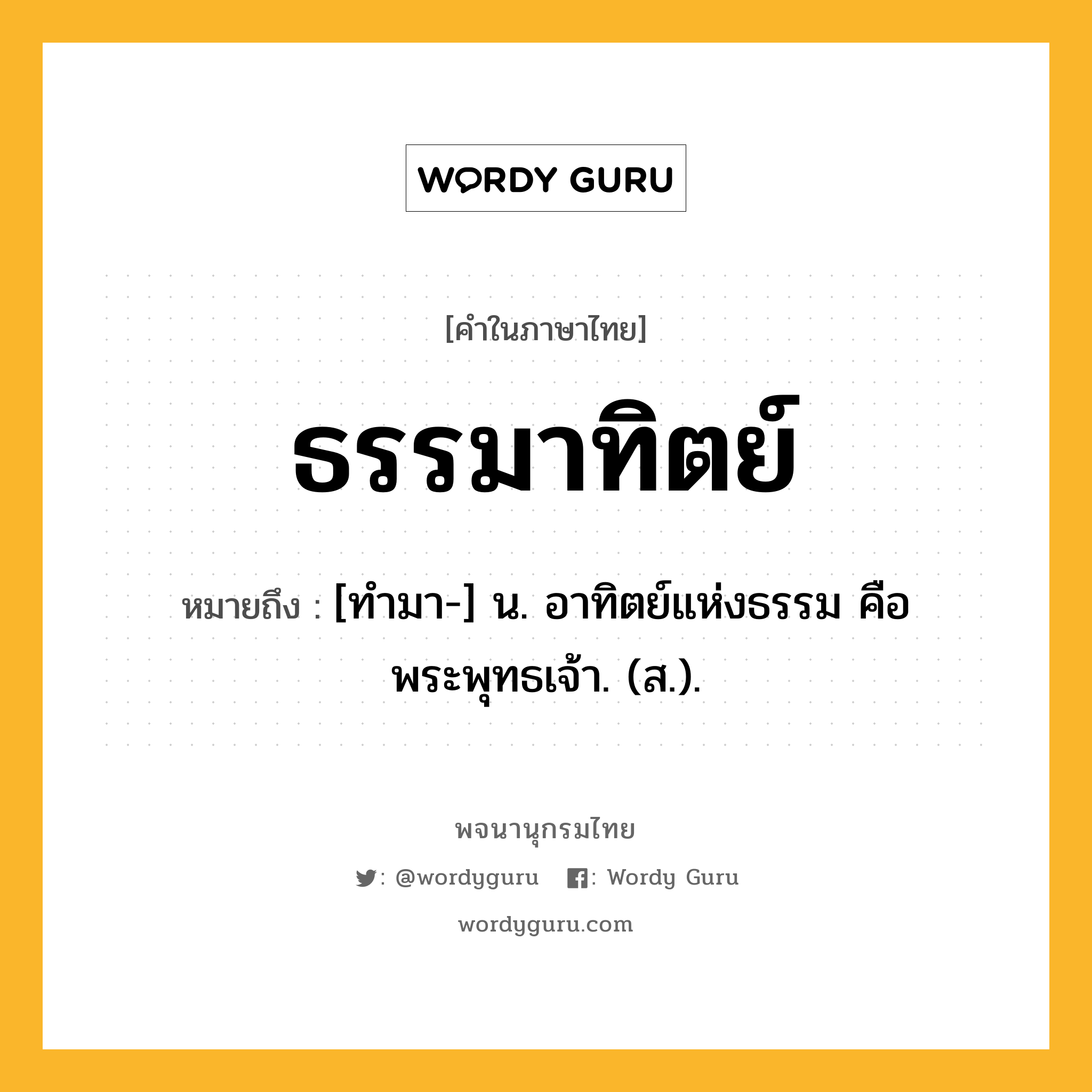 ธรรมาทิตย์ ความหมาย หมายถึงอะไร?, คำในภาษาไทย ธรรมาทิตย์ หมายถึง [ทํามา-] น. อาทิตย์แห่งธรรม คือพระพุทธเจ้า. (ส.).