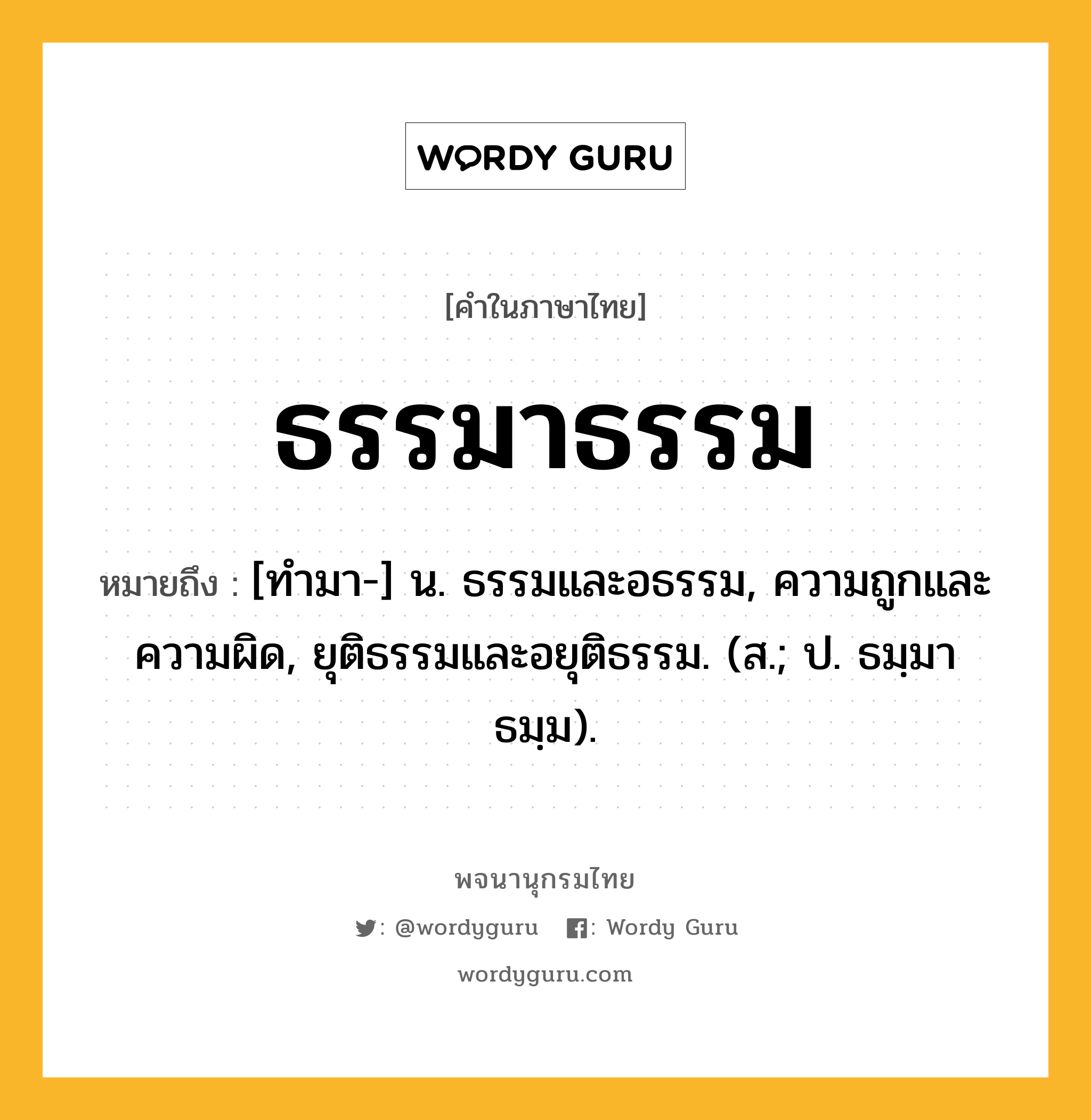 ธรรมาธรรม ความหมาย หมายถึงอะไร?, คำในภาษาไทย ธรรมาธรรม หมายถึง [ทํามา-] น. ธรรมและอธรรม, ความถูกและความผิด, ยุติธรรมและอยุติธรรม. (ส.; ป. ธมฺมาธมฺม).