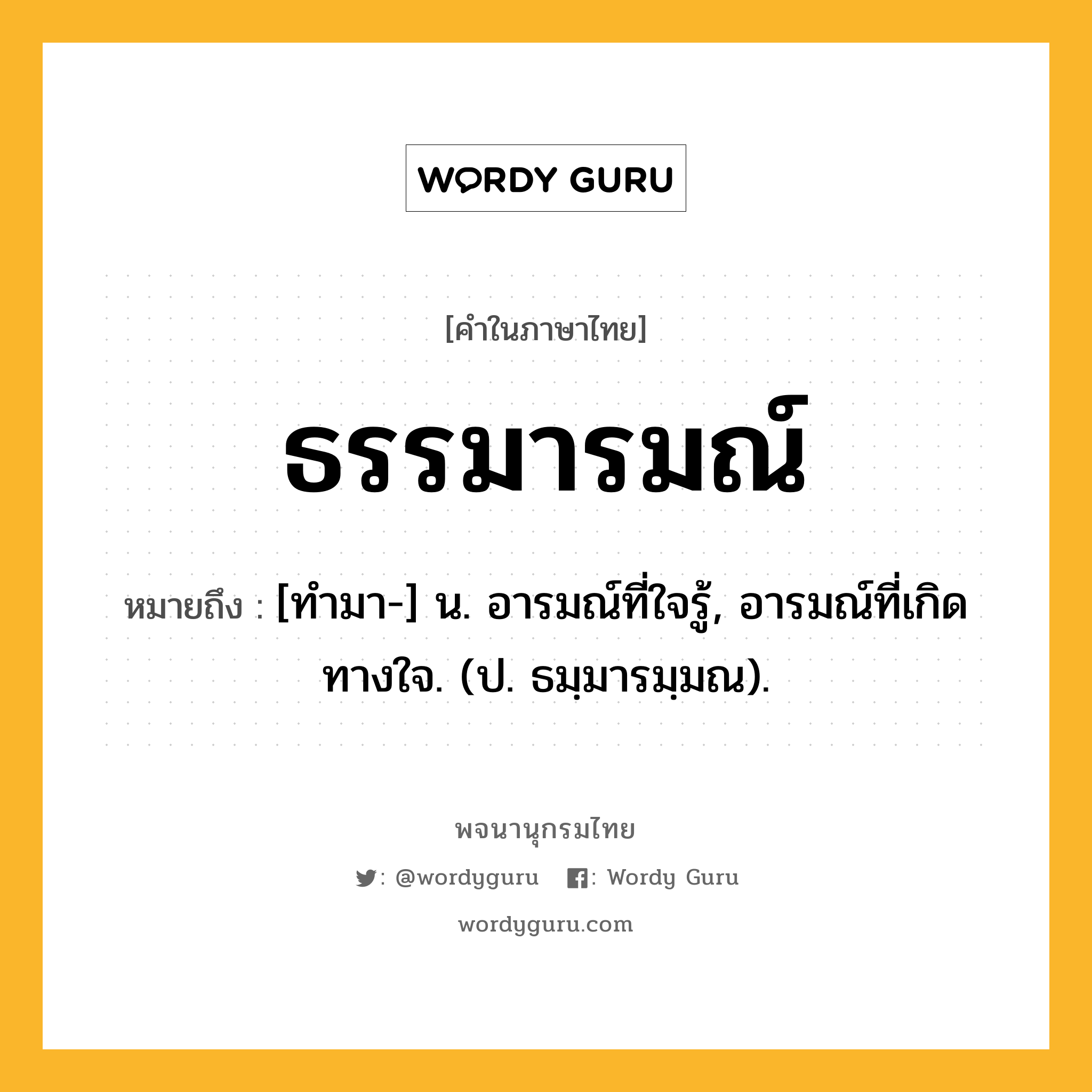 ธรรมารมณ์ ความหมาย หมายถึงอะไร?, คำในภาษาไทย ธรรมารมณ์ หมายถึง [ทํามา-] น. อารมณ์ที่ใจรู้, อารมณ์ที่เกิดทางใจ. (ป. ธมฺมารมฺมณ).