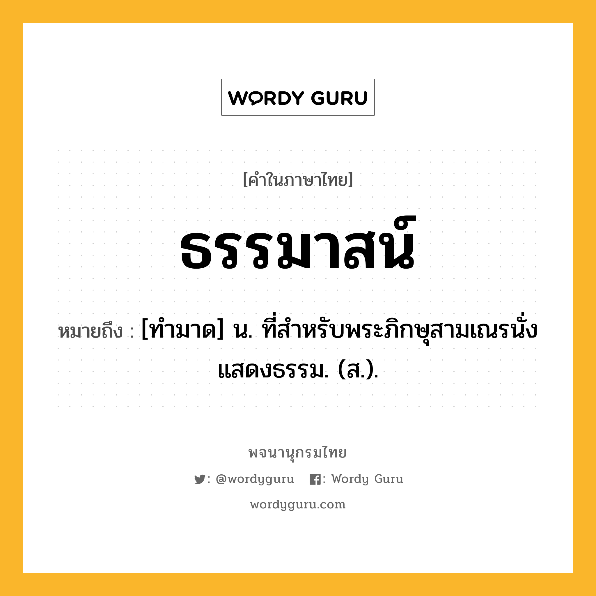 ธรรมาสน์ ความหมาย หมายถึงอะไร?, คำในภาษาไทย ธรรมาสน์ หมายถึง [ทํามาด] น. ที่สําหรับพระภิกษุสามเณรนั่งแสดงธรรม. (ส.).