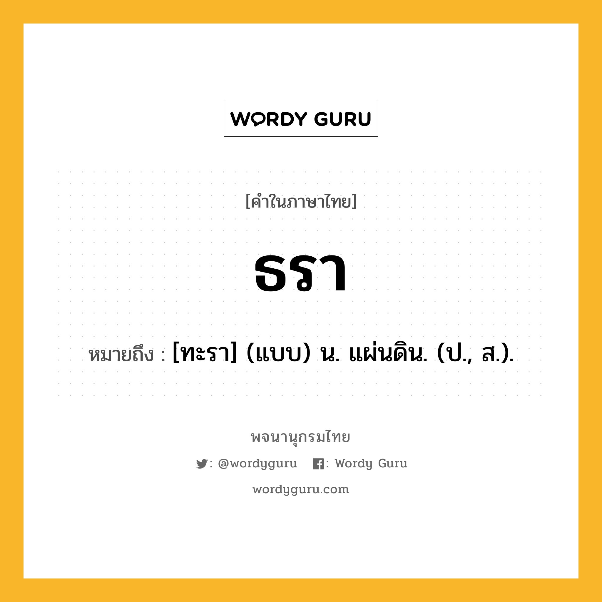 ธรา ความหมาย หมายถึงอะไร?, คำในภาษาไทย ธรา หมายถึง [ทะรา] (แบบ) น. แผ่นดิน. (ป., ส.).