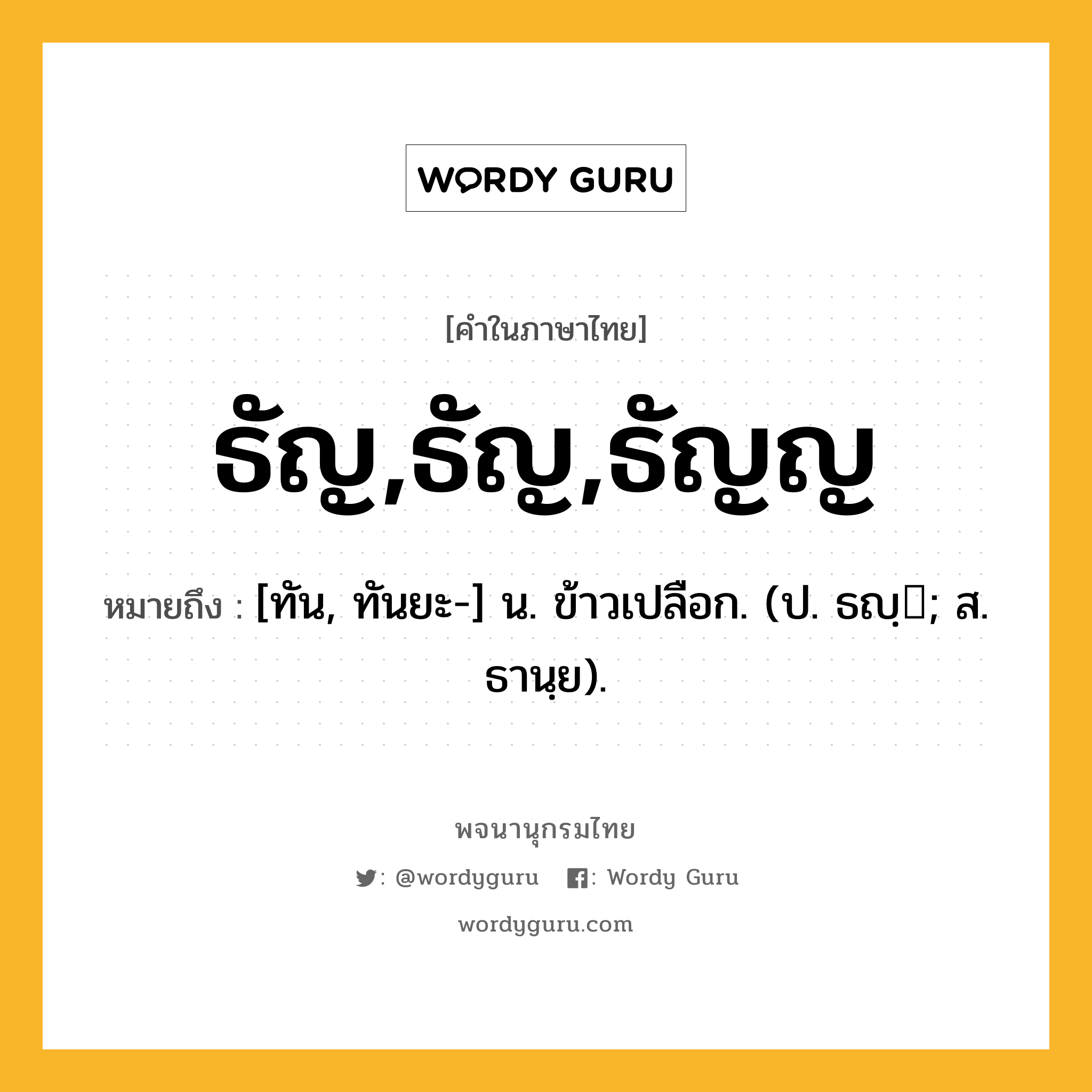 ธัญ,ธัญ,ธัญญ ความหมาย หมายถึงอะไร?, คำในภาษาไทย ธัญ,ธัญ,ธัญญ หมายถึง [ทัน, ทันยะ-] น. ข้าวเปลือก. (ป. ธญฺ; ส. ธานฺย).