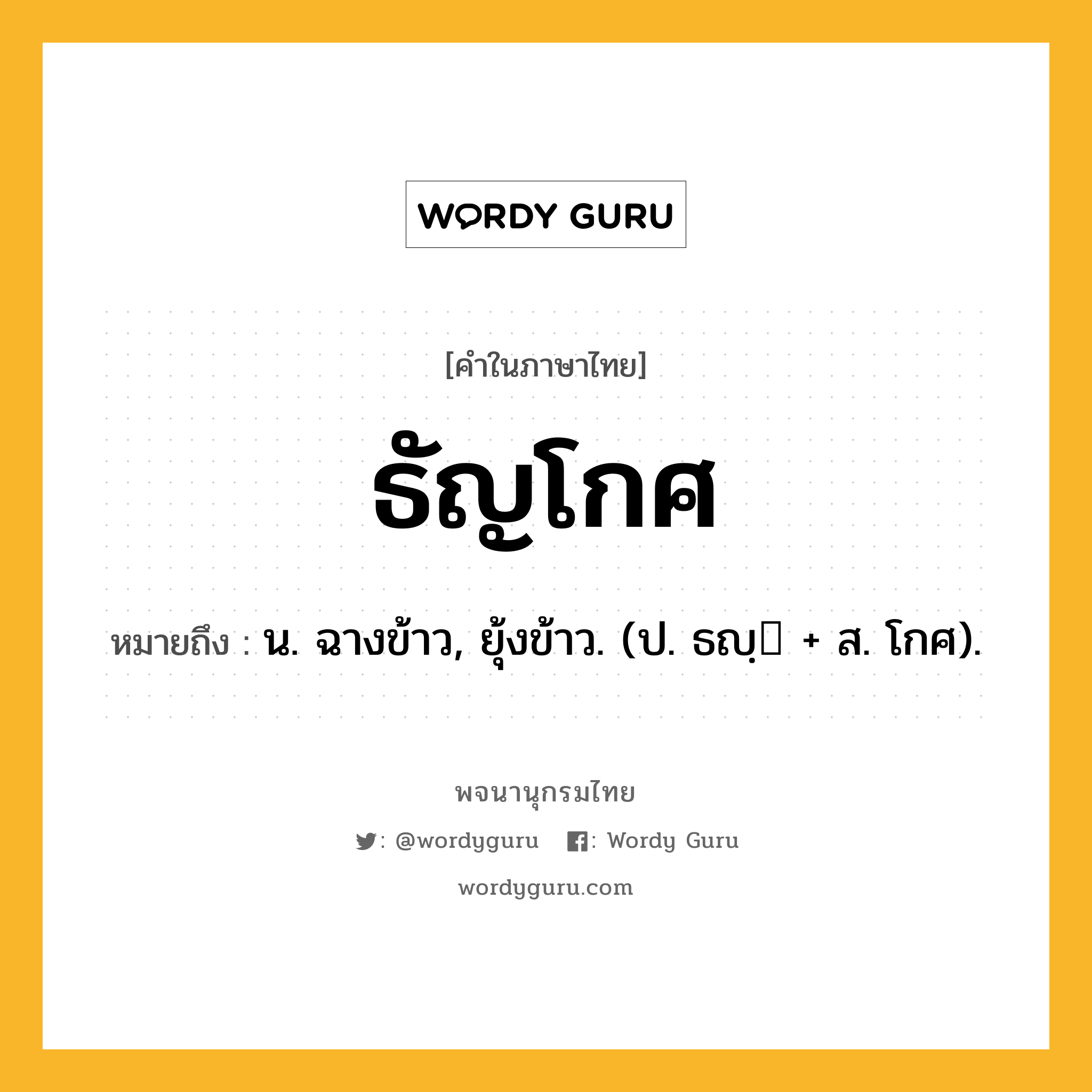 ธัญโกศ ความหมาย หมายถึงอะไร?, คำในภาษาไทย ธัญโกศ หมายถึง น. ฉางข้าว, ยุ้งข้าว. (ป. ธญฺ + ส. โกศ).