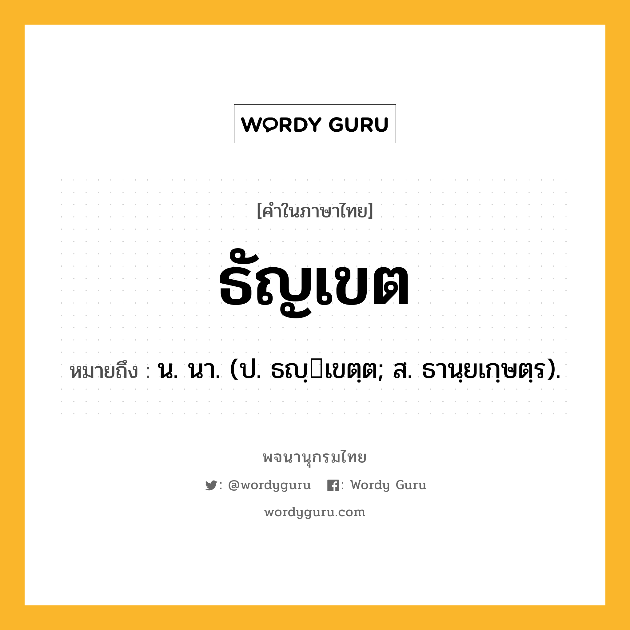 ธัญเขต ความหมาย หมายถึงอะไร?, คำในภาษาไทย ธัญเขต หมายถึง น. นา. (ป. ธญฺเขตฺต; ส. ธานฺยเกฺษตฺร).