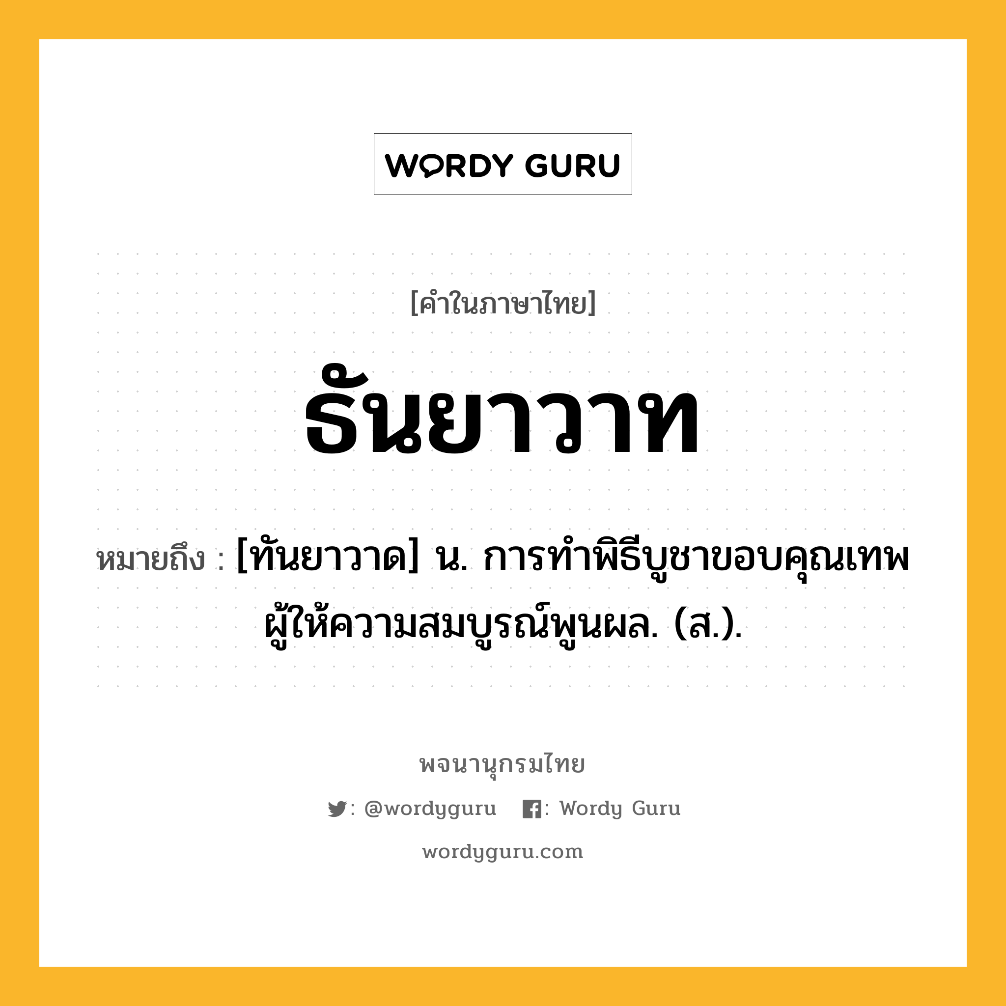 ธันยาวาท ความหมาย หมายถึงอะไร?, คำในภาษาไทย ธันยาวาท หมายถึง [ทันยาวาด] น. การทําพิธีบูชาขอบคุณเทพผู้ให้ความสมบูรณ์พูนผล. (ส.).