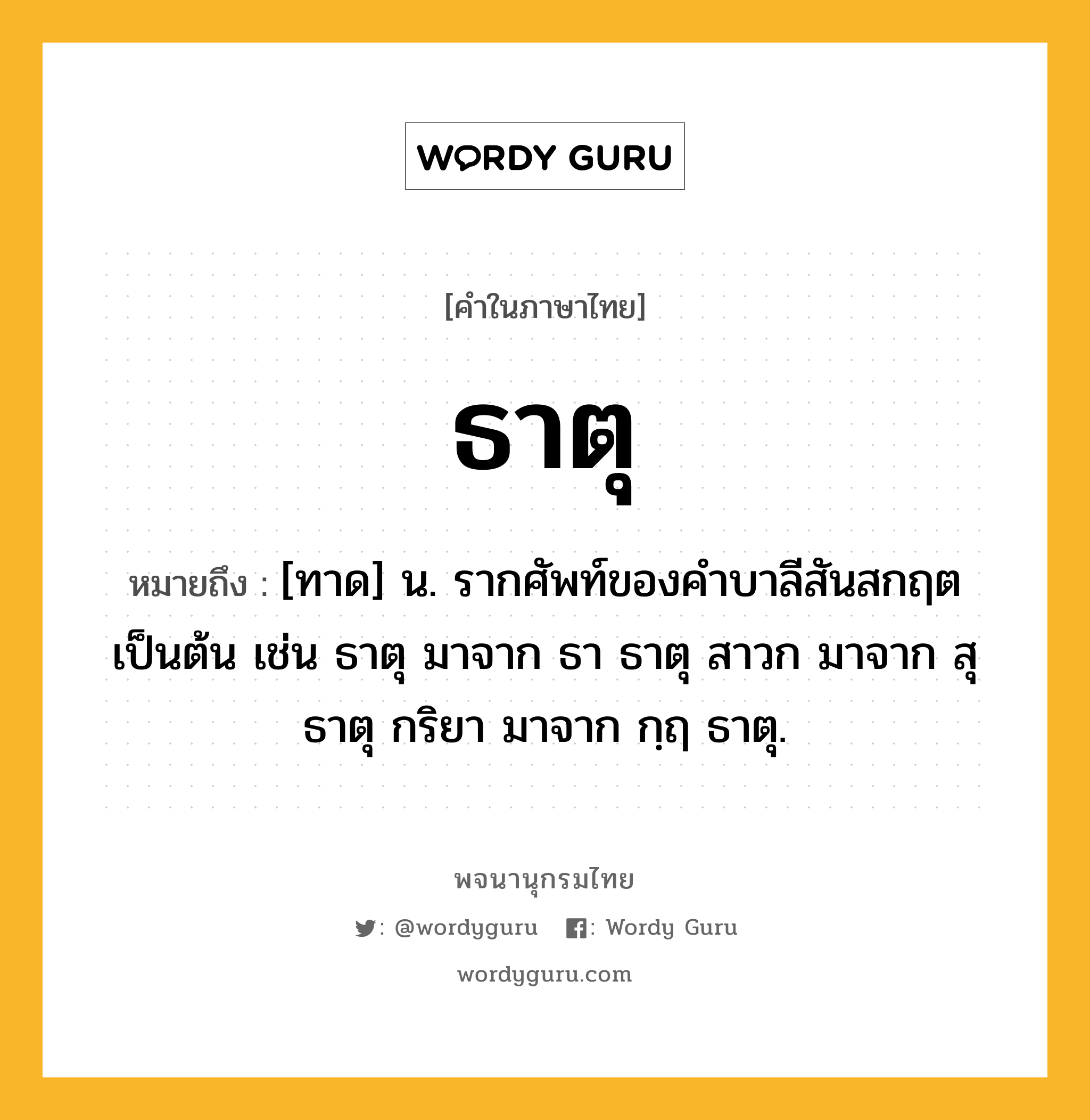 ธาตุ ความหมาย หมายถึงอะไร?, คำในภาษาไทย ธาตุ หมายถึง [ทาด] น. รากศัพท์ของคําบาลีสันสกฤตเป็นต้น เช่น ธาตุ มาจาก ธา ธาตุ สาวก มาจาก สุ ธาตุ กริยา มาจาก กฺฤ ธาตุ.