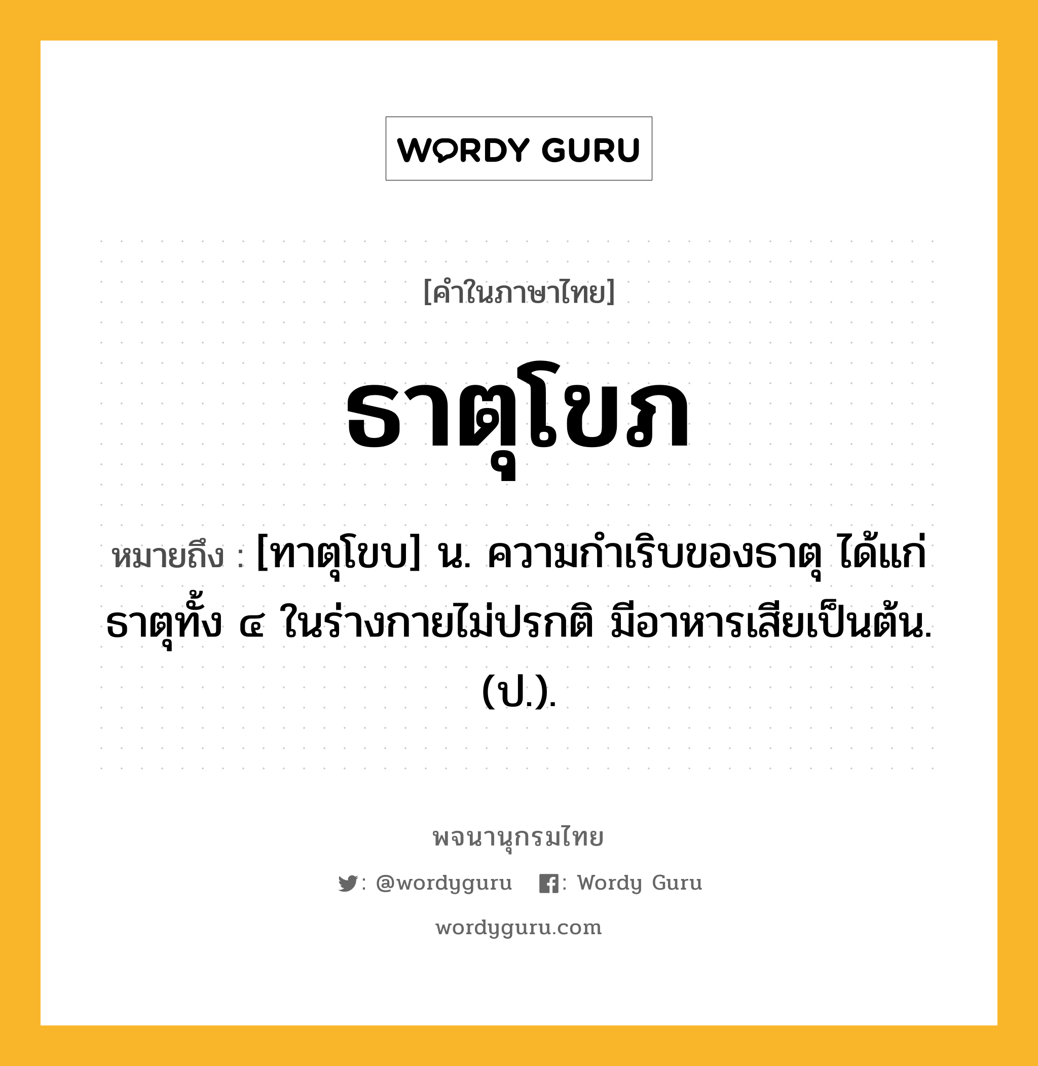 ธาตุโขภ ความหมาย หมายถึงอะไร?, คำในภาษาไทย ธาตุโขภ หมายถึง [ทาตุโขบ] น. ความกําเริบของธาตุ ได้แก่ธาตุทั้ง ๔ ในร่างกายไม่ปรกติ มีอาหารเสียเป็นต้น. (ป.).