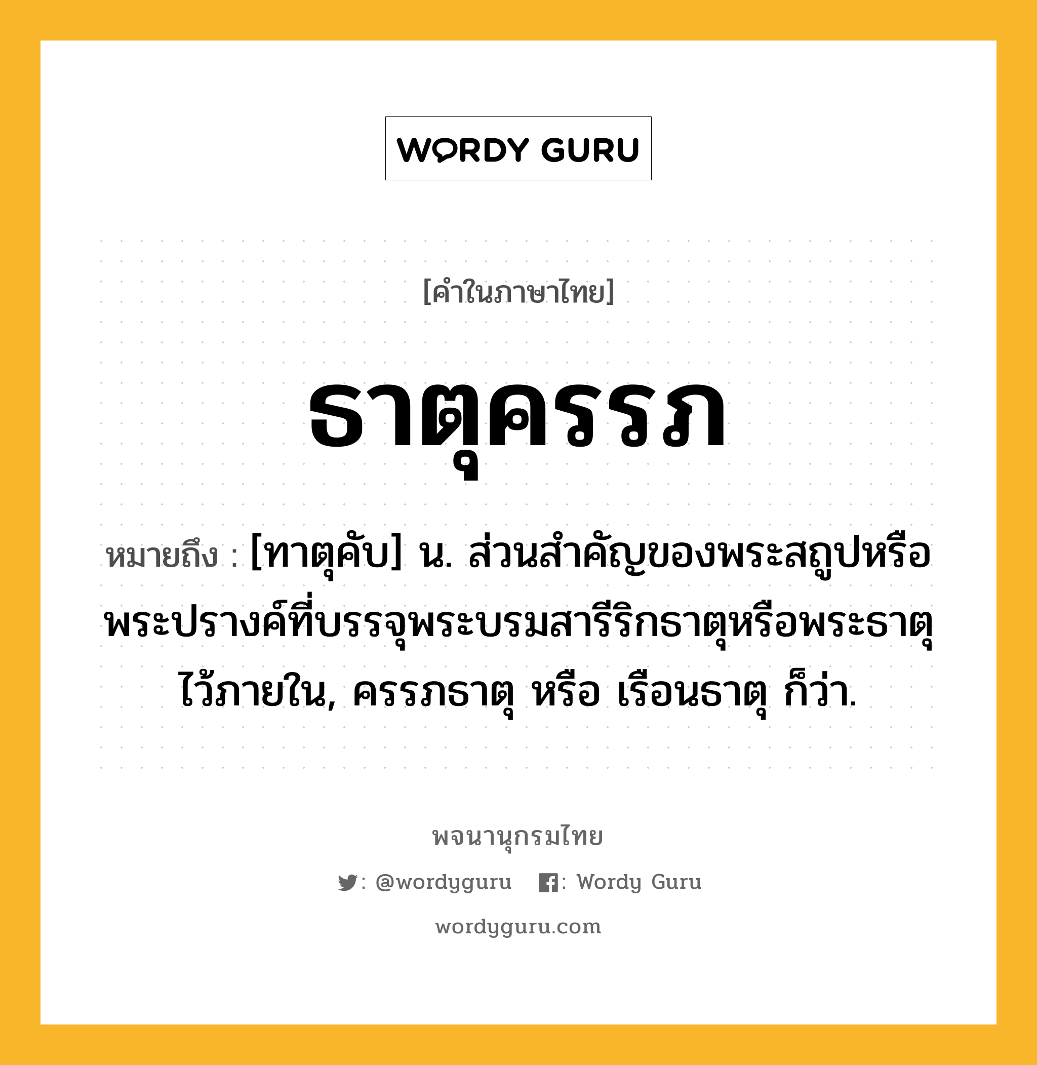 ธาตุครรภ ความหมาย หมายถึงอะไร?, คำในภาษาไทย ธาตุครรภ หมายถึง [ทาตุคับ] น. ส่วนสําคัญของพระสถูปหรือพระปรางค์ที่บรรจุพระบรมสารีริกธาตุหรือพระธาตุไว้ภายใน, ครรภธาตุ หรือ เรือนธาตุ ก็ว่า.