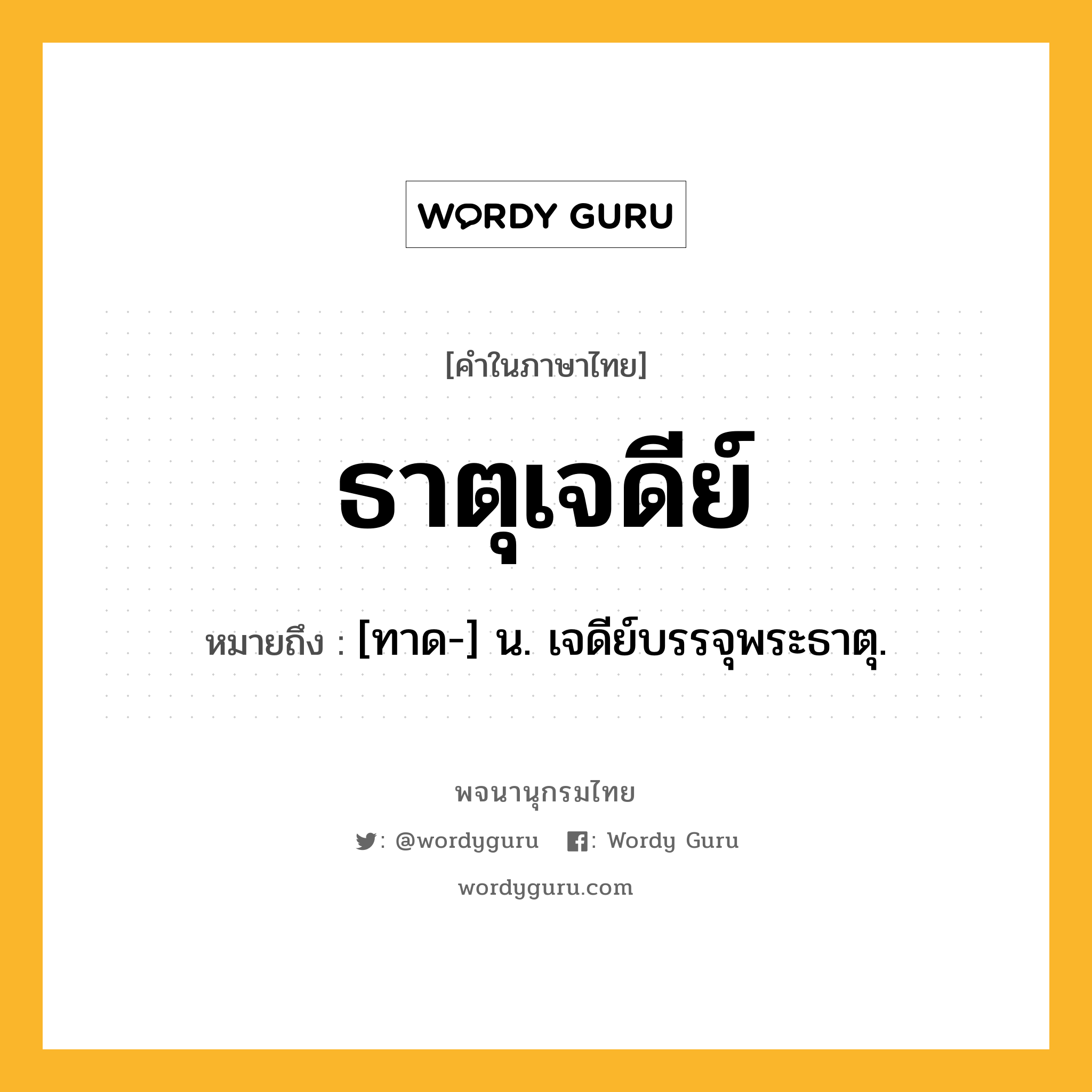 ธาตุเจดีย์ ความหมาย หมายถึงอะไร?, คำในภาษาไทย ธาตุเจดีย์ หมายถึง [ทาด-] น. เจดีย์บรรจุพระธาตุ.