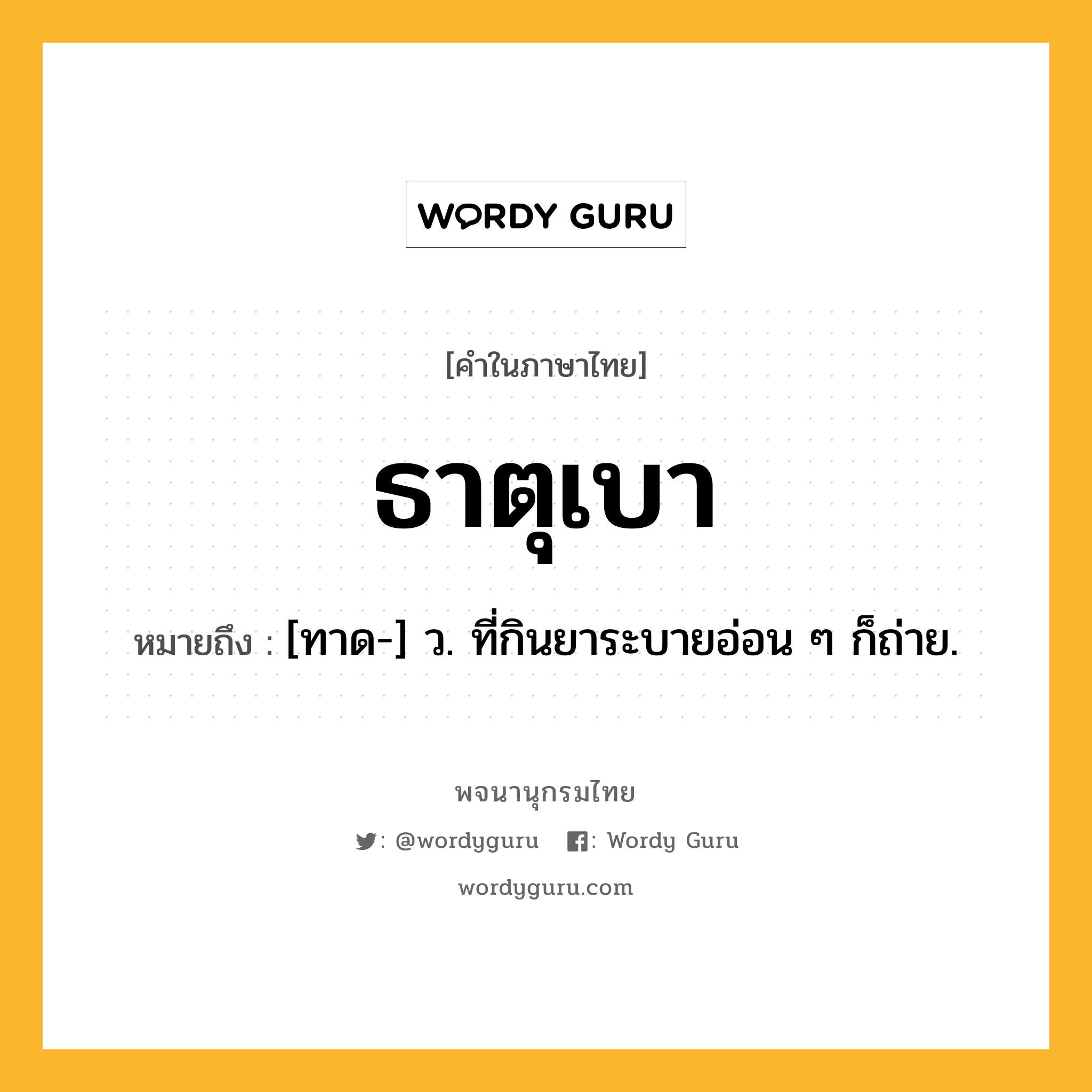 ธาตุเบา ความหมาย หมายถึงอะไร?, คำในภาษาไทย ธาตุเบา หมายถึง [ทาด-] ว. ที่กินยาระบายอ่อน ๆ ก็ถ่าย.