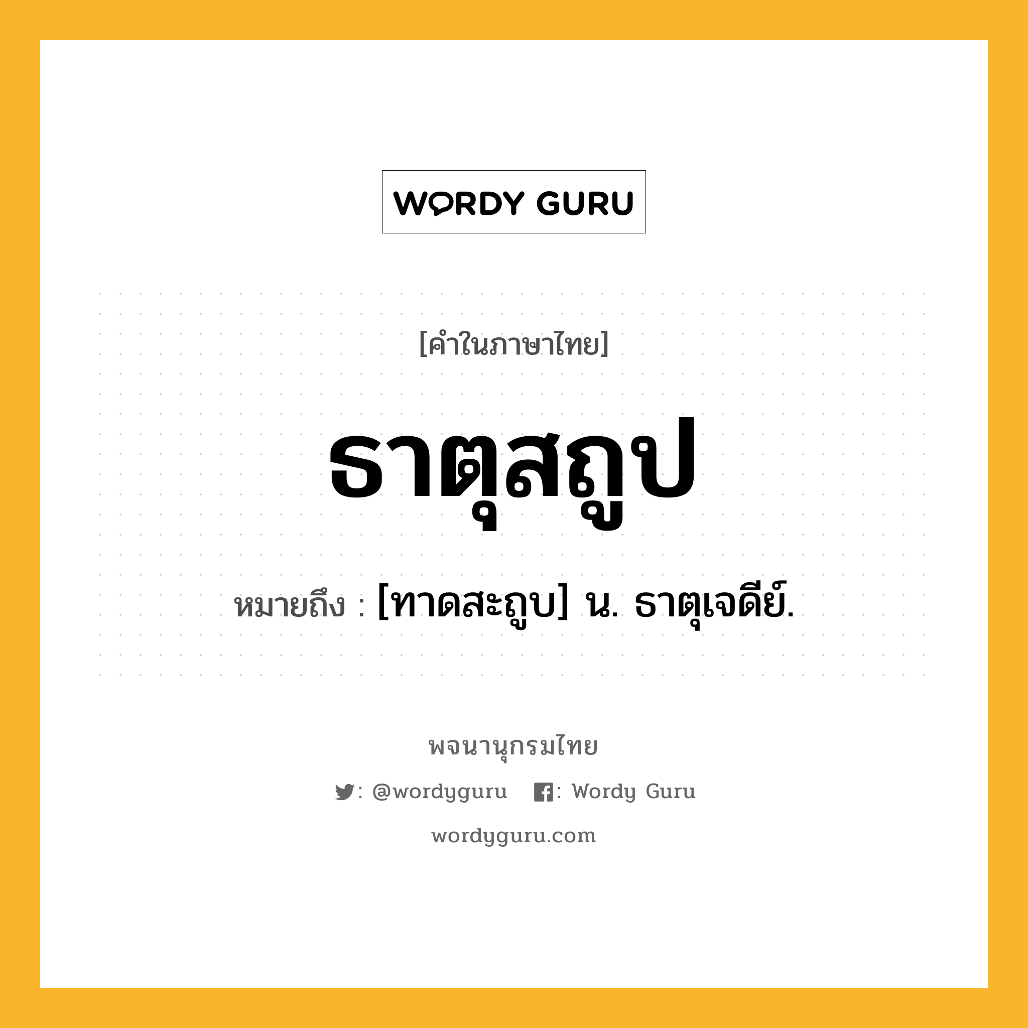 ธาตุสถูป ความหมาย หมายถึงอะไร?, คำในภาษาไทย ธาตุสถูป หมายถึง [ทาดสะถูบ] น. ธาตุเจดีย์.