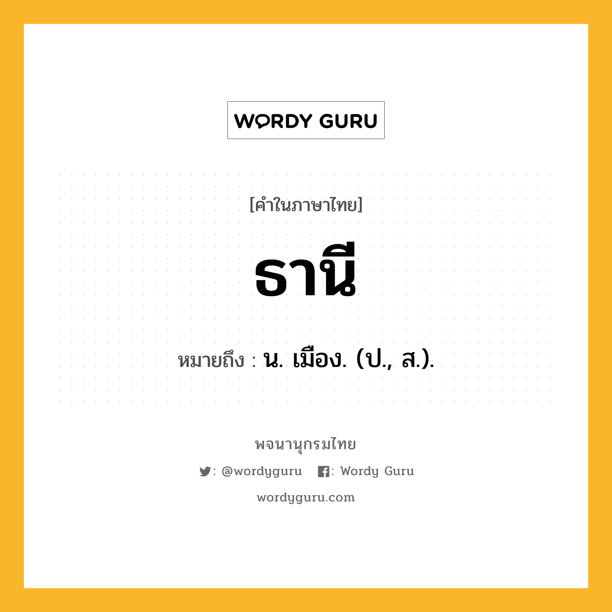 ธานี ความหมาย หมายถึงอะไร?, คำในภาษาไทย ธานี หมายถึง น. เมือง. (ป., ส.).