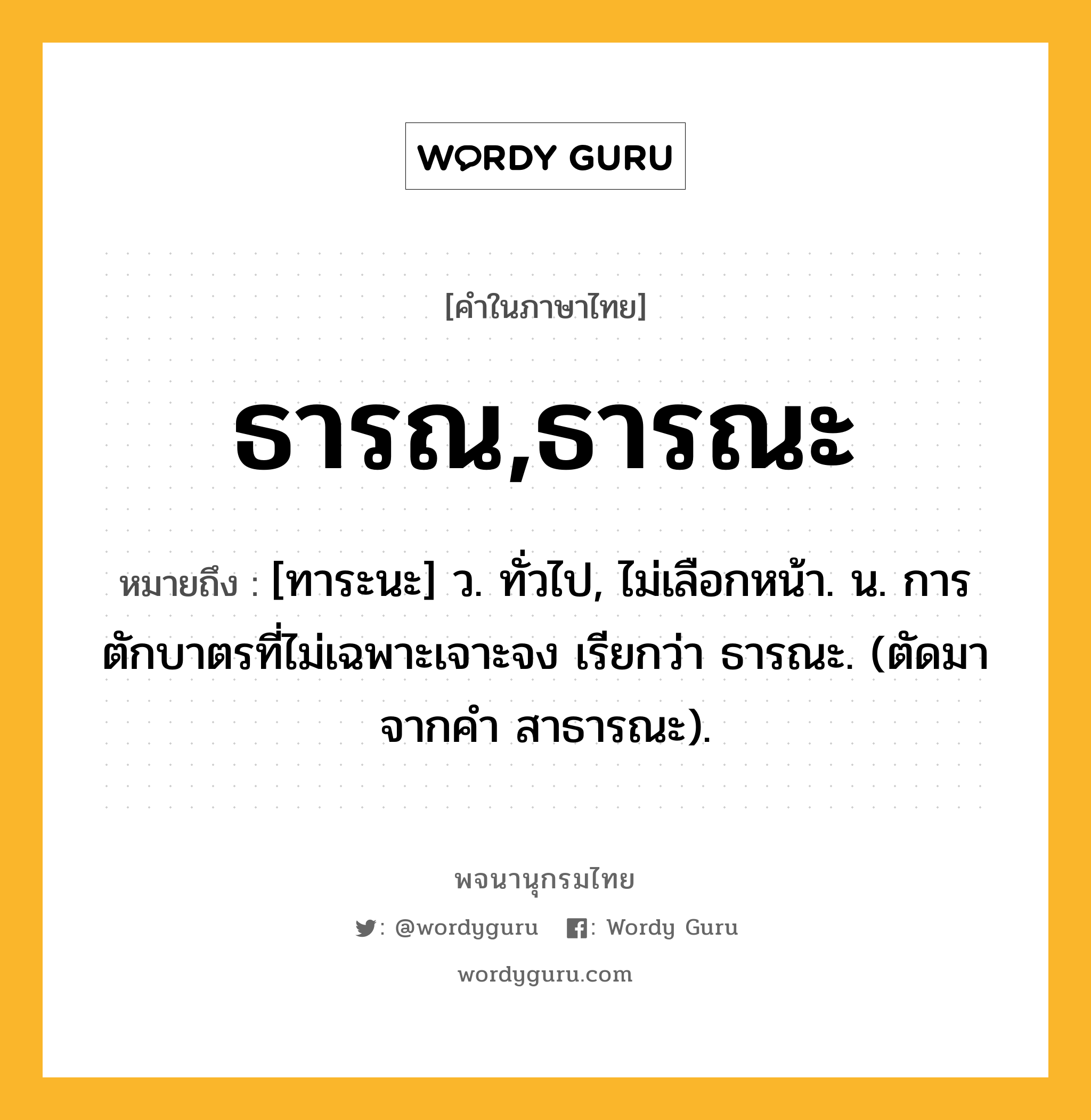 ธารณ,ธารณะ ความหมาย หมายถึงอะไร?, คำในภาษาไทย ธารณ,ธารณะ หมายถึง [ทาระนะ] ว. ทั่วไป, ไม่เลือกหน้า. น. การตักบาตรที่ไม่เฉพาะเจาะจง เรียกว่า ธารณะ. (ตัดมาจากคํา สาธารณะ).