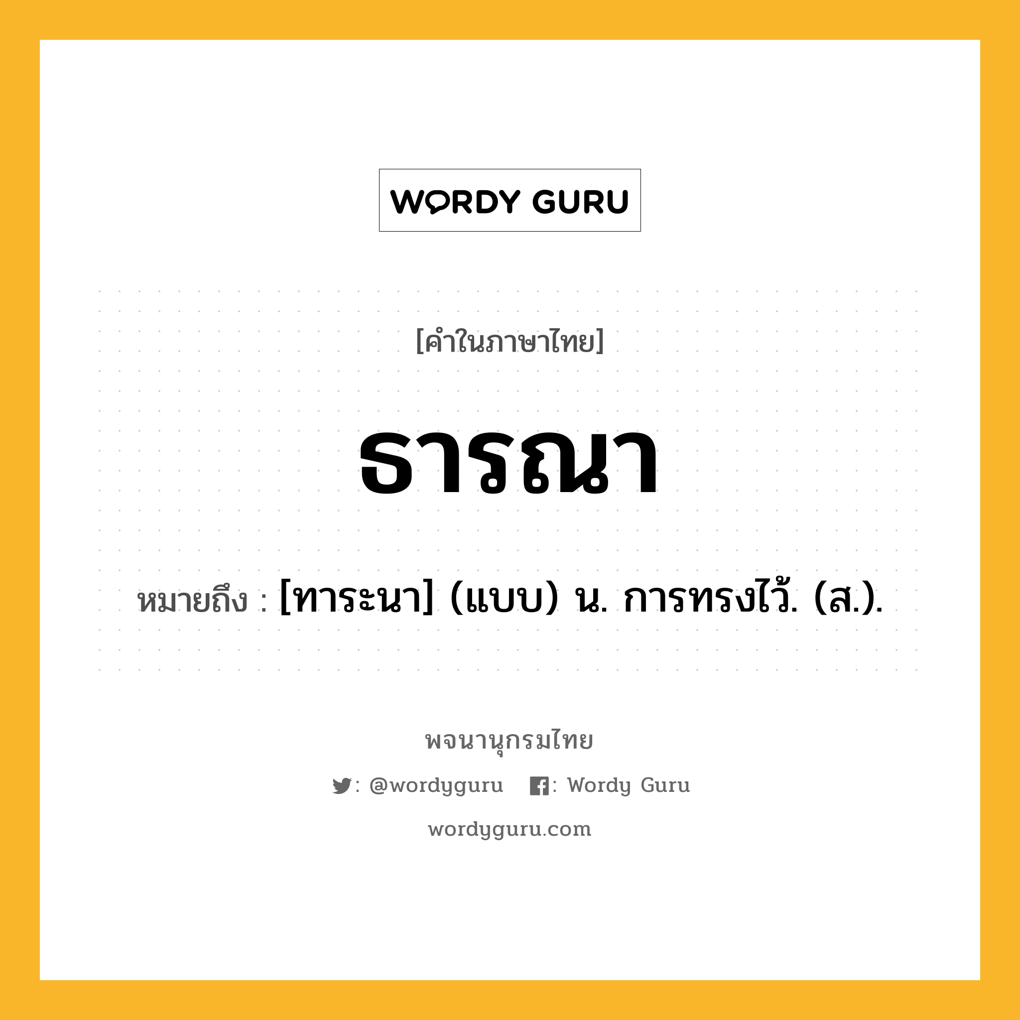 ธารณา ความหมาย หมายถึงอะไร?, คำในภาษาไทย ธารณา หมายถึง [ทาระนา] (แบบ) น. การทรงไว้. (ส.).